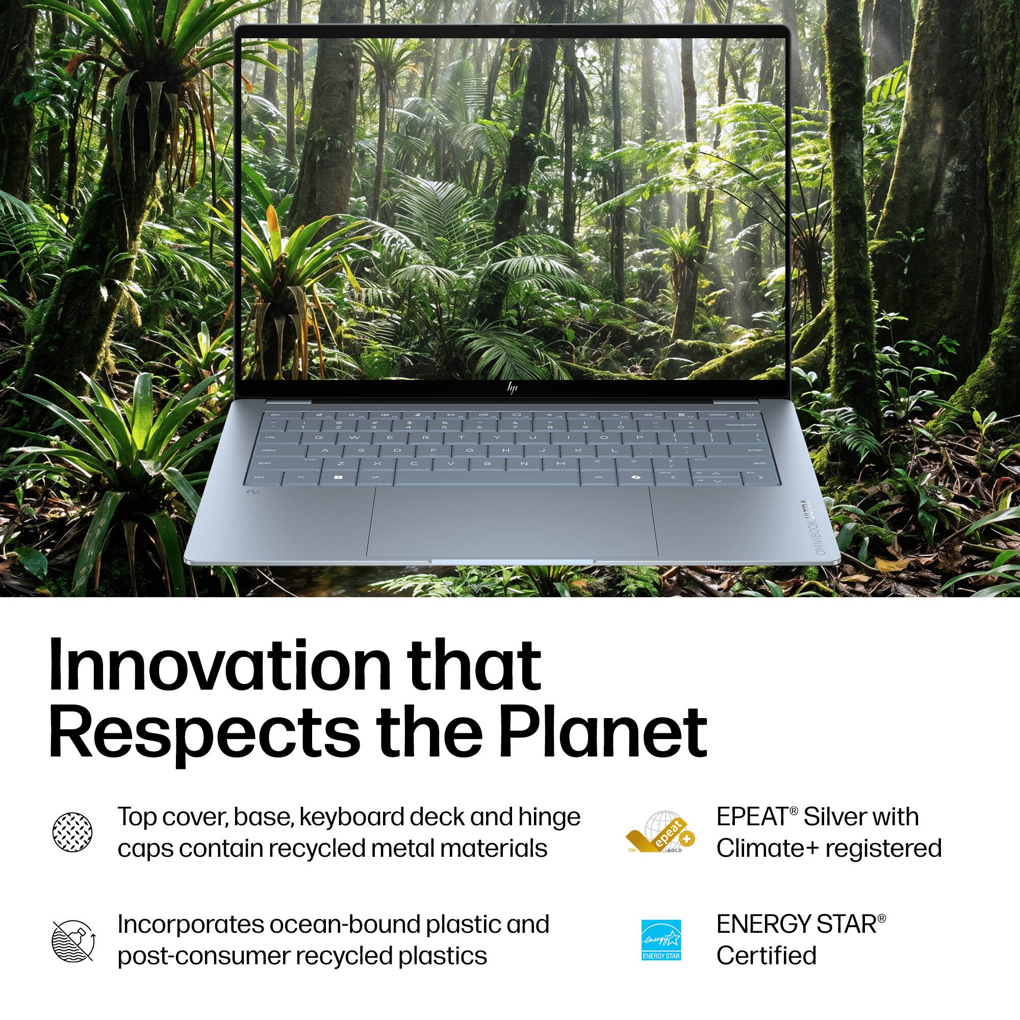 Innovation that Respects the Planet

Top cover, base, keyboard deck and hinge caps contain recycled metal materials

Incorporates ocean-bound plastic and post-consumer recycled plastics

EPEAT® Silver with Climate+ registered

ENERGY STAR® Certified