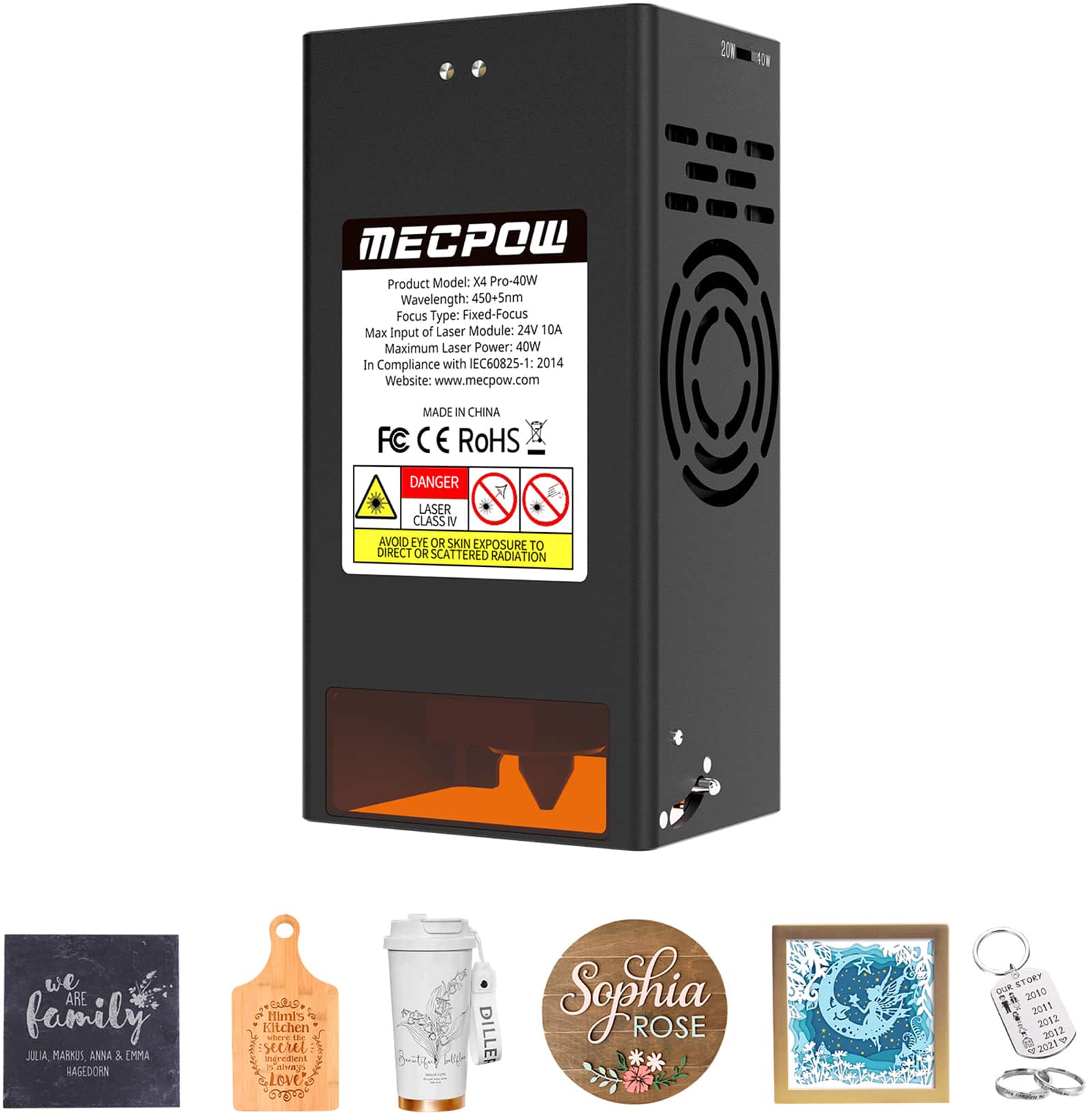 MECPOW  
Product Model: X4 Pro-40W  
Wavelength: 450±5nm  
Focus Type: Fixed-Focus  
Max Input of Laser Module: 24V 10A  
Maximum Laser Power: 40W  
In Compliance with IEC60825-1: 2014  
Website: www.mecpow.com  
MADE IN CHINA  
FC CE ROHS  

DANGER  
LASER CLASS IV  
AVOID EYE OR SKIN EXPOSURE TO DIRECT OR SCATTERED RADIATION  

we are family  
JULIA, MARKUS, ANNA & EMMA  
HAGEDORN  

Julia's Kitchen  
secret ingredient  
love  

Sophia Rose  

DILLE  

CAR STOR  
2010  
2011  
2012  
2012  
2021