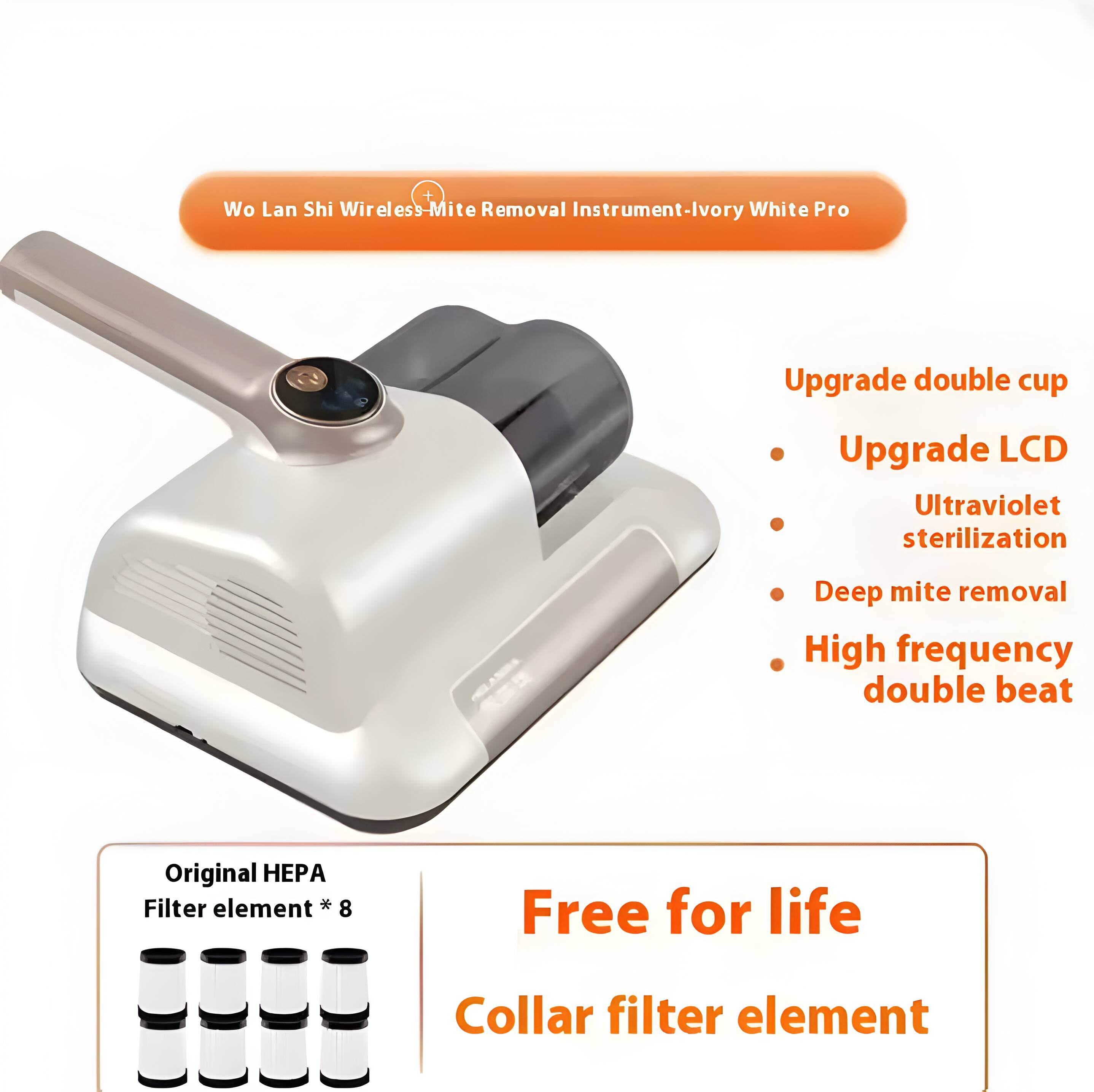 Wo Lan Shi Wireless Mite Removal Instrument-Ivory White Pro

Upgrade double cup
- Upgrade LCD
- Ultraviolet sterilization
- Deep mite removal
- High frequency double beat

Original HEPA Filter element * 8

Free for life Collar filter element