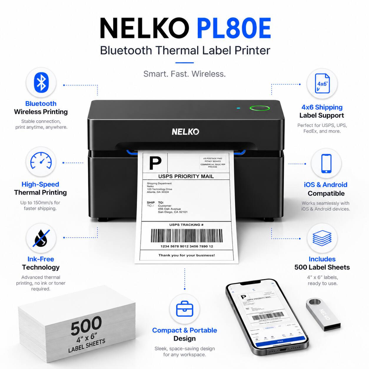 NELKO PL80E Bluetooth Thermal Label Printer

Smart. Fast. Wireless.

- Bluetooth Wireless Printing
  - Stable connection, print anytime, anywhere.

- High-Speed Thermal Printing
  - Up to 150mm/s for faster shipping.

- Ink-Free Technology
  - Advanced thermal printing, no ink or toner required.

- 4x6 Shipping Label Support
  - Perfect for USPS, UPS, FedEx, and more.

- iOS & Android Compatible
  - Works seamlessly with iOS & Android devices.

- Includes 500 Label Sheets
  - 4" x 6" labels, ready to use.

- Compact & Portable Design
  - Sleek, space-saving design for any workspace.