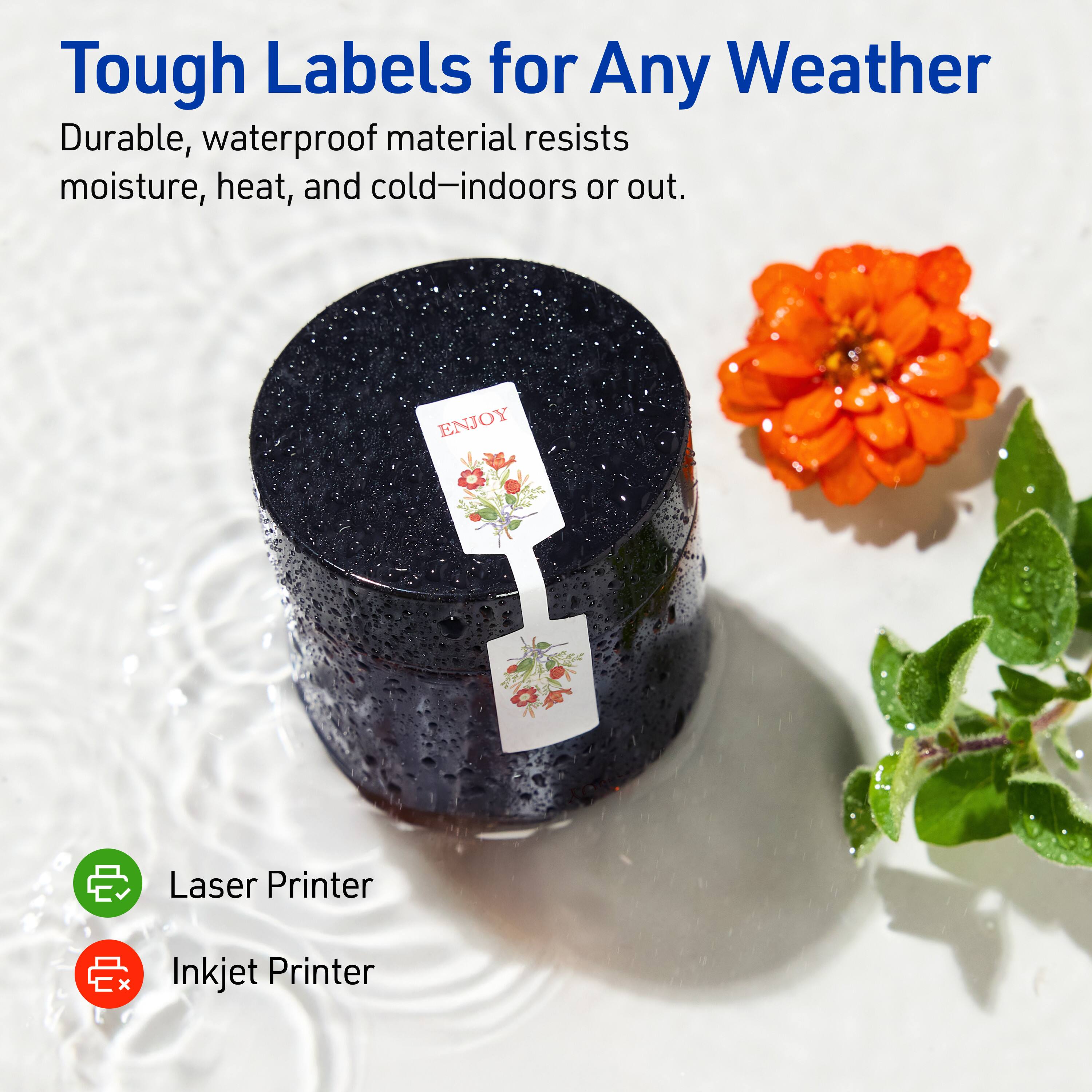 Tough Labels for Any Weather

Durable, waterproof material resists moisture, heat, and cold—indoors or out.

ENJOY

Laser Printer  
Inkjet Printer