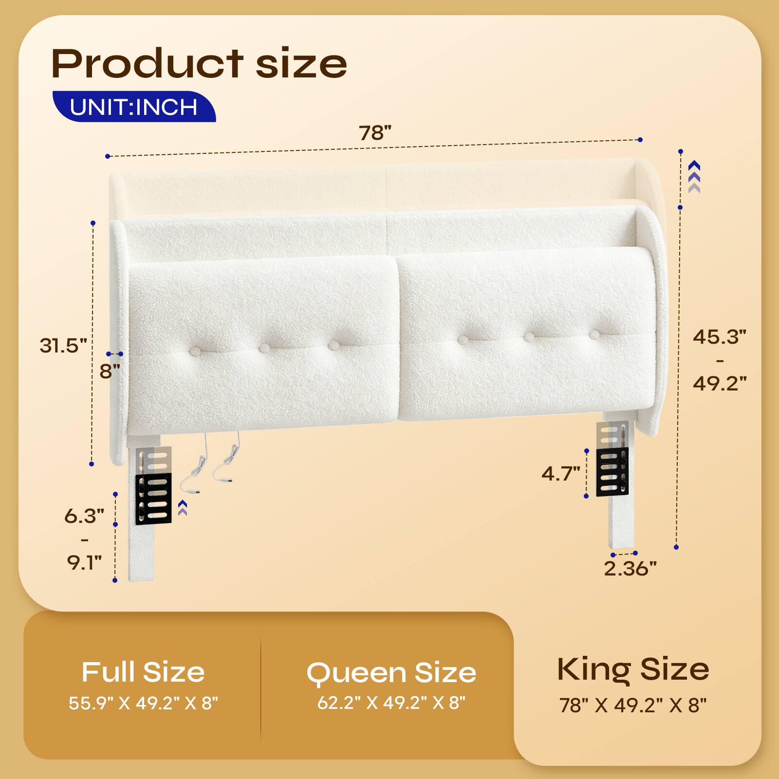 Product size  
UNIT: INCH  

78"  
31.5"  
8'  
45.3"  
4.7"  
6.3"  
9.1"  
2.36"  

Full Size: 55.9" X 49.2" X 8"  
Queen Size: 62.2" X 49.2" X 8"  
King Size: 78" X 49.2" X 8"