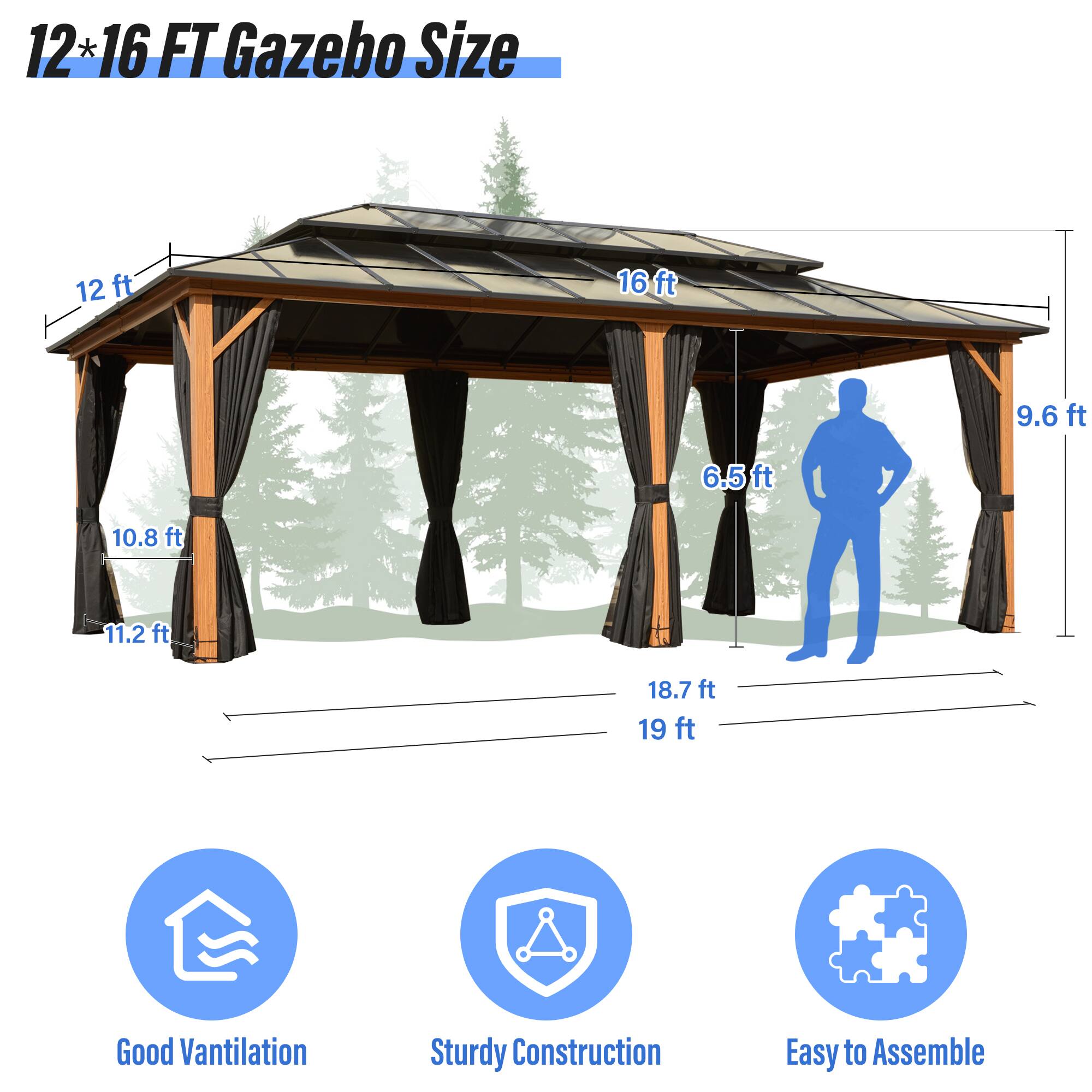 12*16 FT Gazebo Size, 12 ft, 16 ft, 6.5 ft, 9.6 ft, 10.8 ft, 11.2 ft, 18.7 ft, 19 ft, Good Vantilation, Sturdy Construction, Easy to Assemble