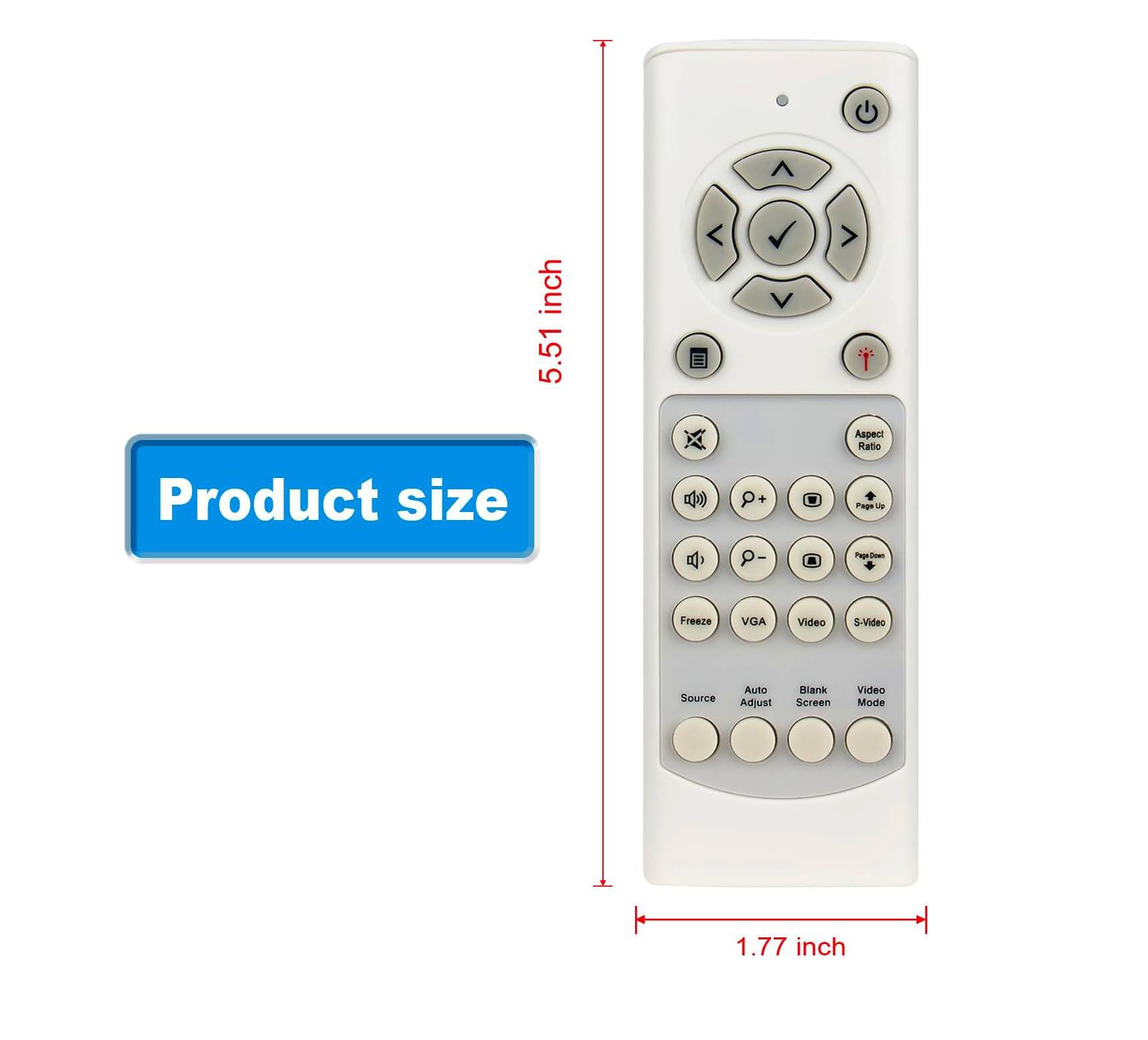 Product size

5.51 inch

1.77 inch

Aspect Ratio

Page Up

Freeze

VGA

Video

S-Video

Source

Auto Adjust

Blank Screen

Video Mode