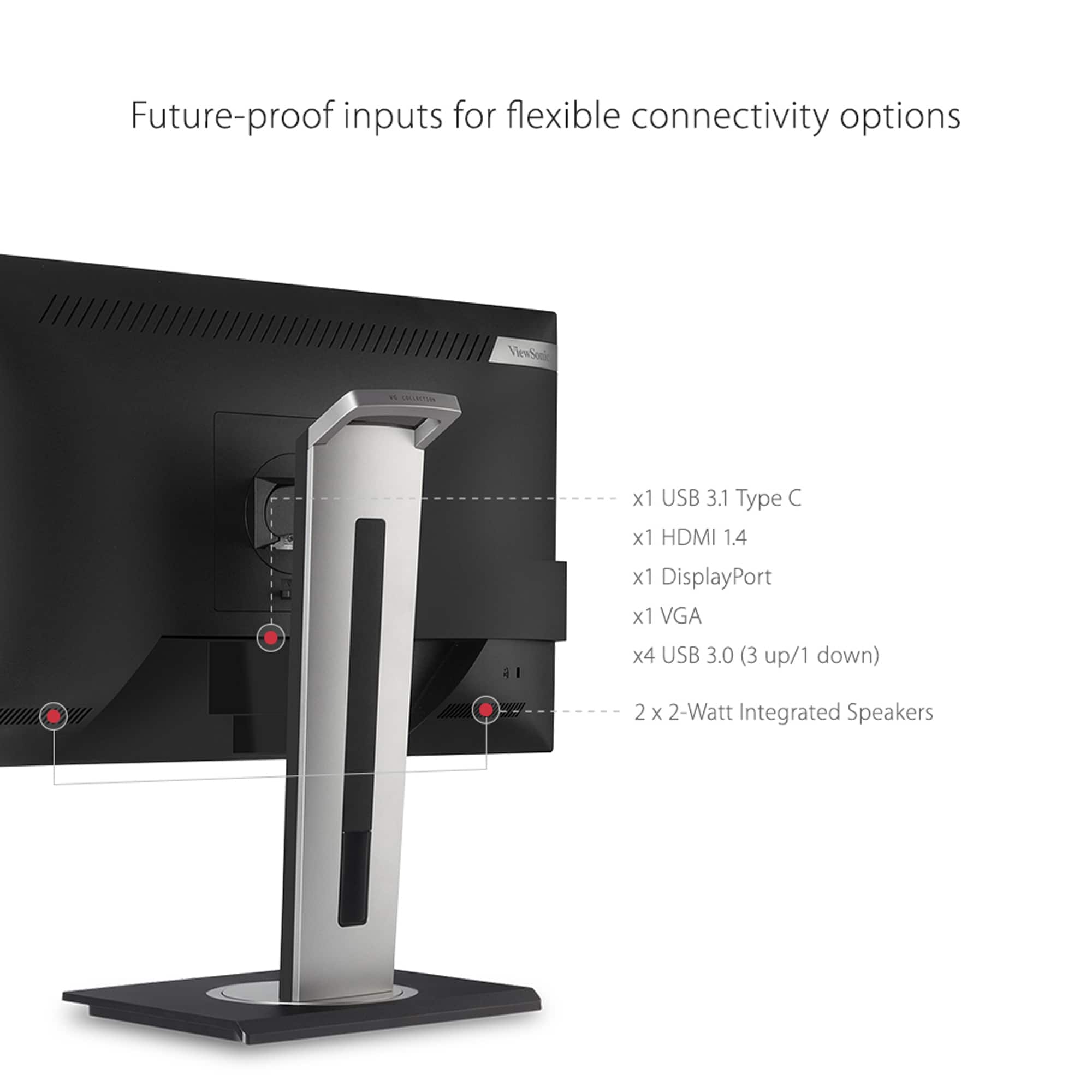 Future-proof inputs for flexible connectivity options ViewSonic - CUA 1 x USB 3.1 Type C x1 HDMI 1.4 x1 DisplayPort x1 VGA x4 USB 3.0 (3 up/1 down) 2 x 2-Watt Integrated Speakers