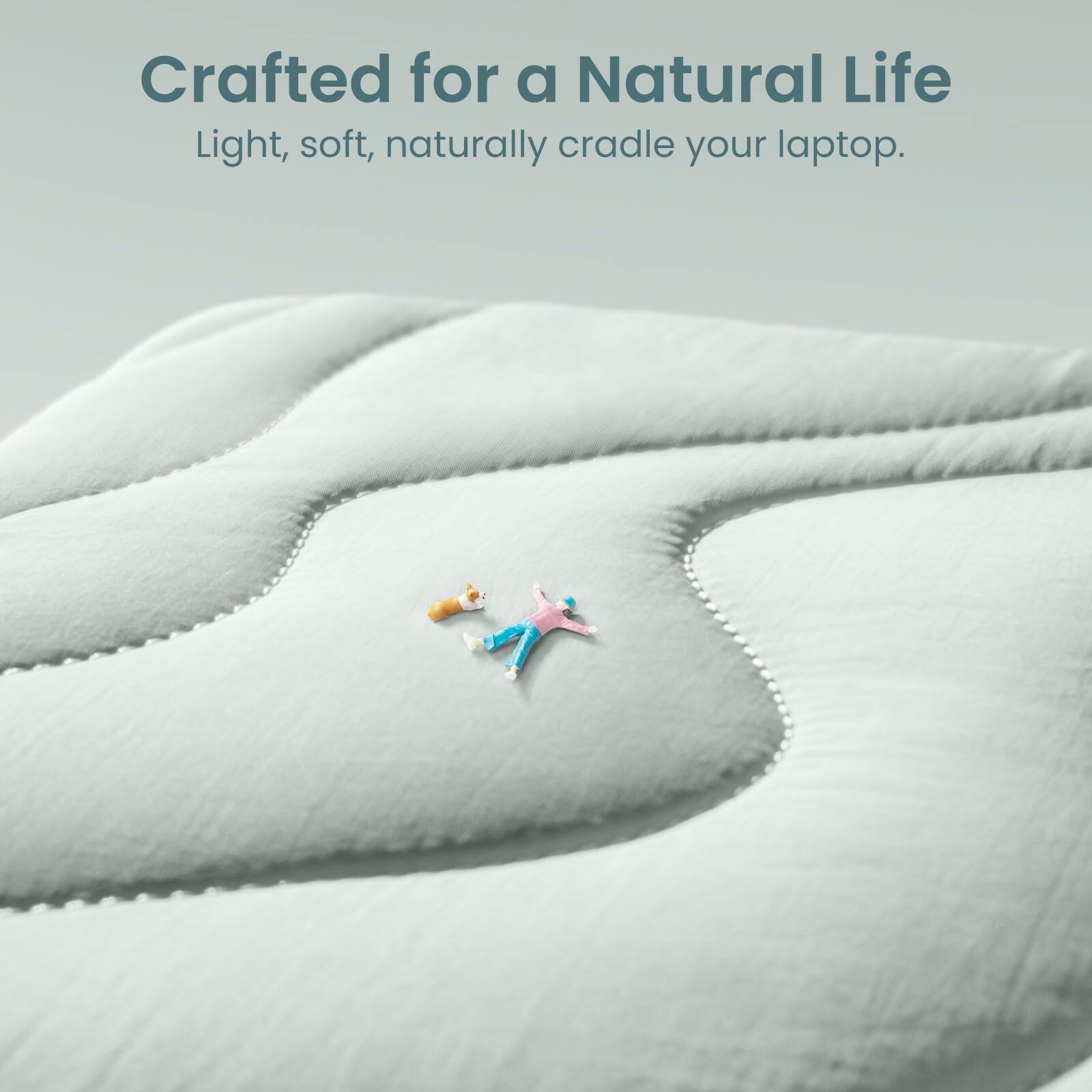 Crafted for a Natural Life  
Light, soft, naturally cradle your laptop.