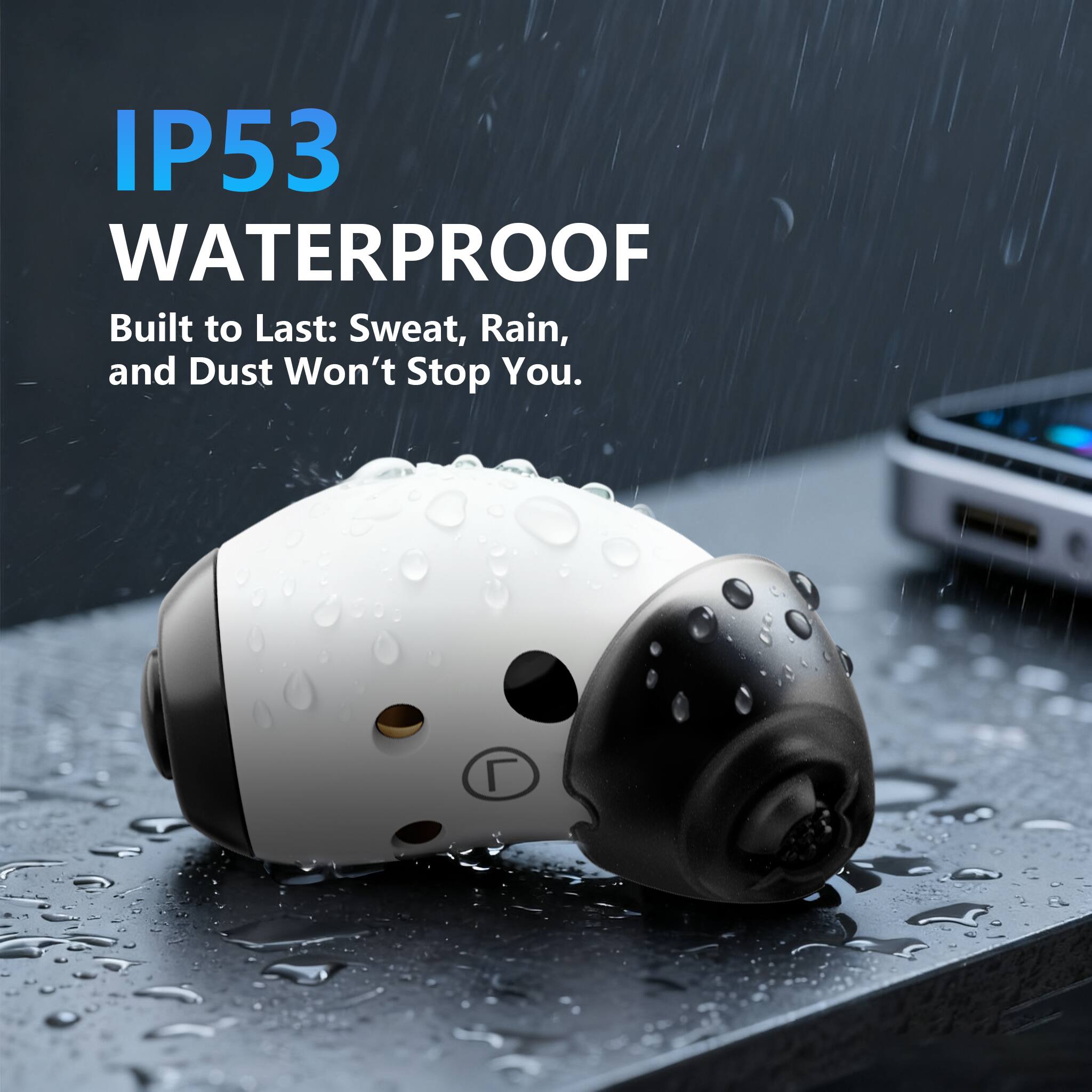 IP53 WATERPROOF  
Built to Last: Sweat, Rain, and Dust Won't Stop You.