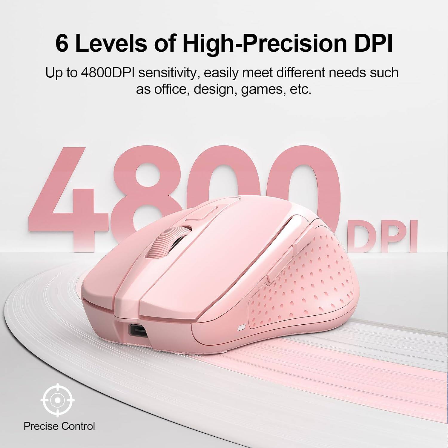 6 Levels of High-Precision DPI

Up to 4800DPI sensitivity, easily meet different needs such as office, design, games, etc.

4800 DPI

Precise Control