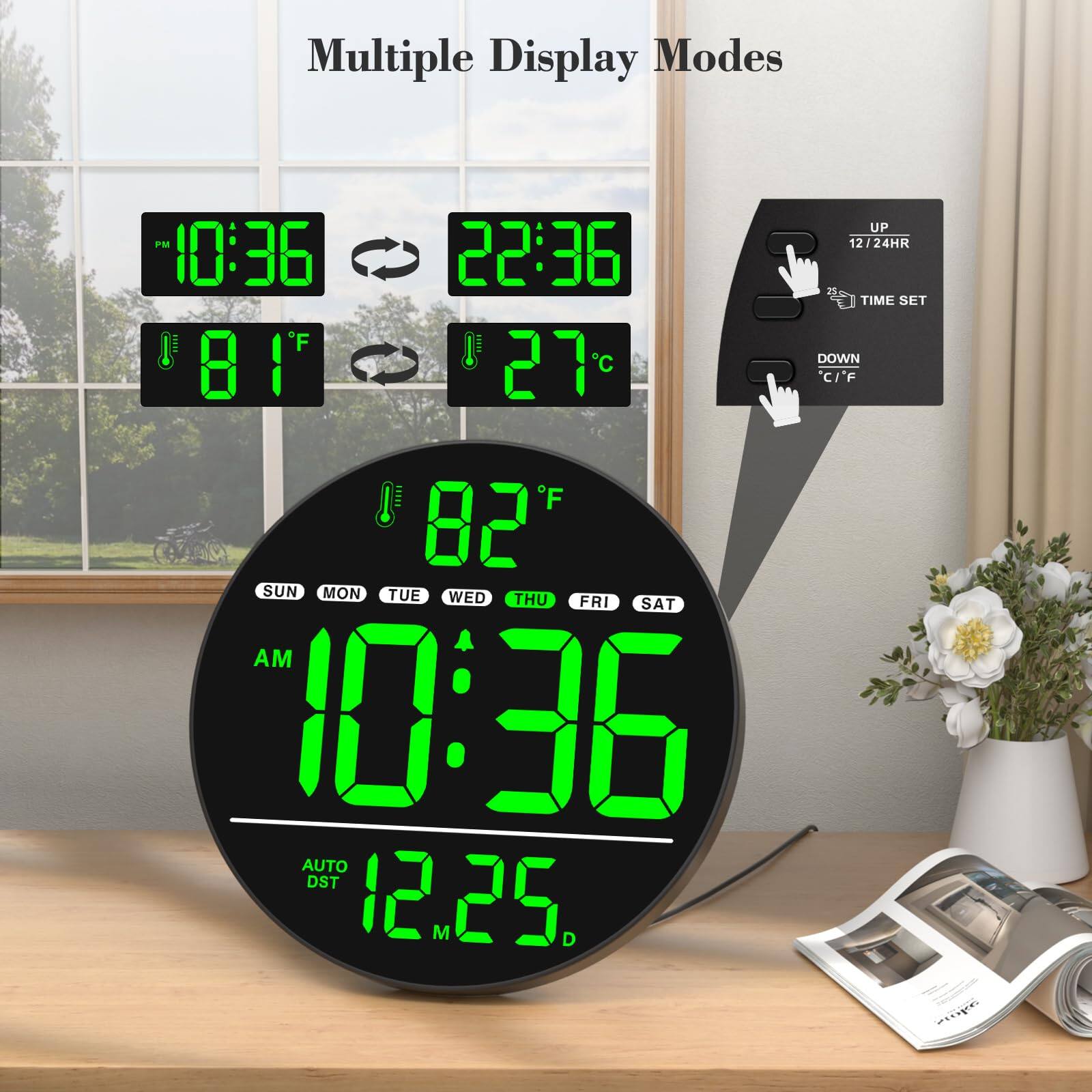 Multiple Display Modes

PM 10:36  
F 81°F  
22:36  
27°C  

UP  
12/24HR  
TIME SET  

DOWN  
C/F  

SUN MON TUE WED THU FRI SAT  

AM 10:36  
AUTO DST  
12.25