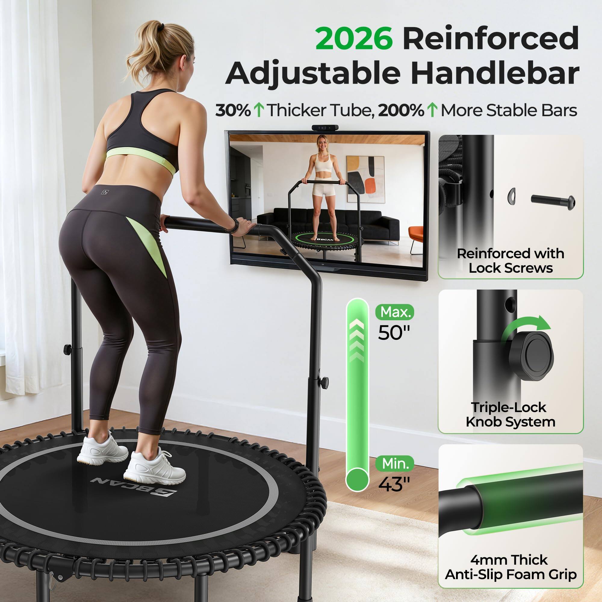 2026 Reinforced Adjustable Handlebar  
30% Thicker Tube, 200% More Stable Bars  
Reinforced with Lock Screws  
Max. 50"  
Triple-Lock Knob System  
Min. 43"  
4mm Thick Anti-Slip Foam Grip