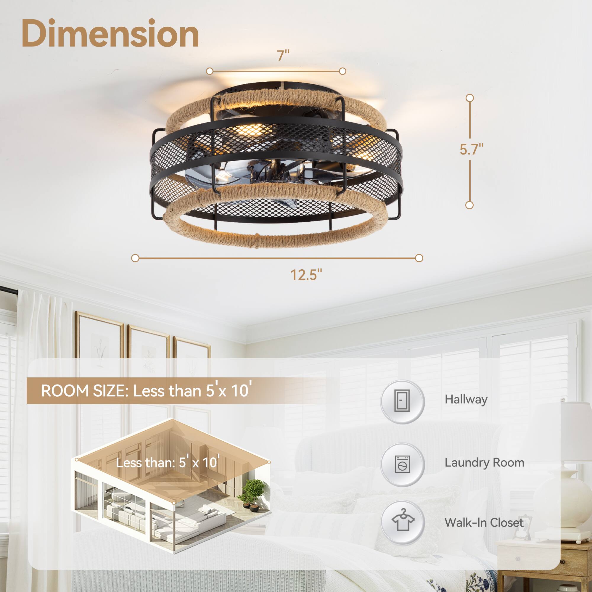 Dimension: 7" 5.7" 12.5"

ROOM SIZE: Less than 5'x 10'

Hallway
Laundry Room
Walk-In Closet