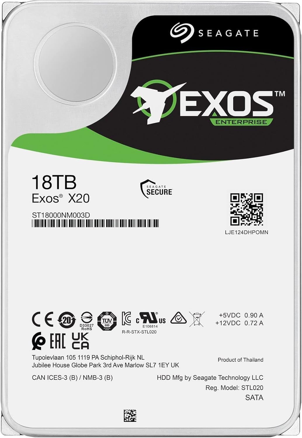 SEAGATE EXOS ENTERPRISE  
18TB Exos X20  
ST18000NM003D  
LJE124DHPOMN  

SEAGATE SECURE  

CE 20  
TUV SUD D33027  
RoHS  
EAC  
UK  
CA  
E106814  
R-R-STX-STL020  

Tupolevlaan 105 1119 PA Schiphol-Rijk NL  
Jubilee House Globe Park 3rd Ave Marlow SL7 1EY UK  

+5VDC 0.90 A  
+12VDC 0.72 A  

Product of Thailand  
CAN ICES-3 (B) / NMB-3 (B)  
HDD Mfg by Seagate Technology LLC  
Reg. Model: STL020  
SATA