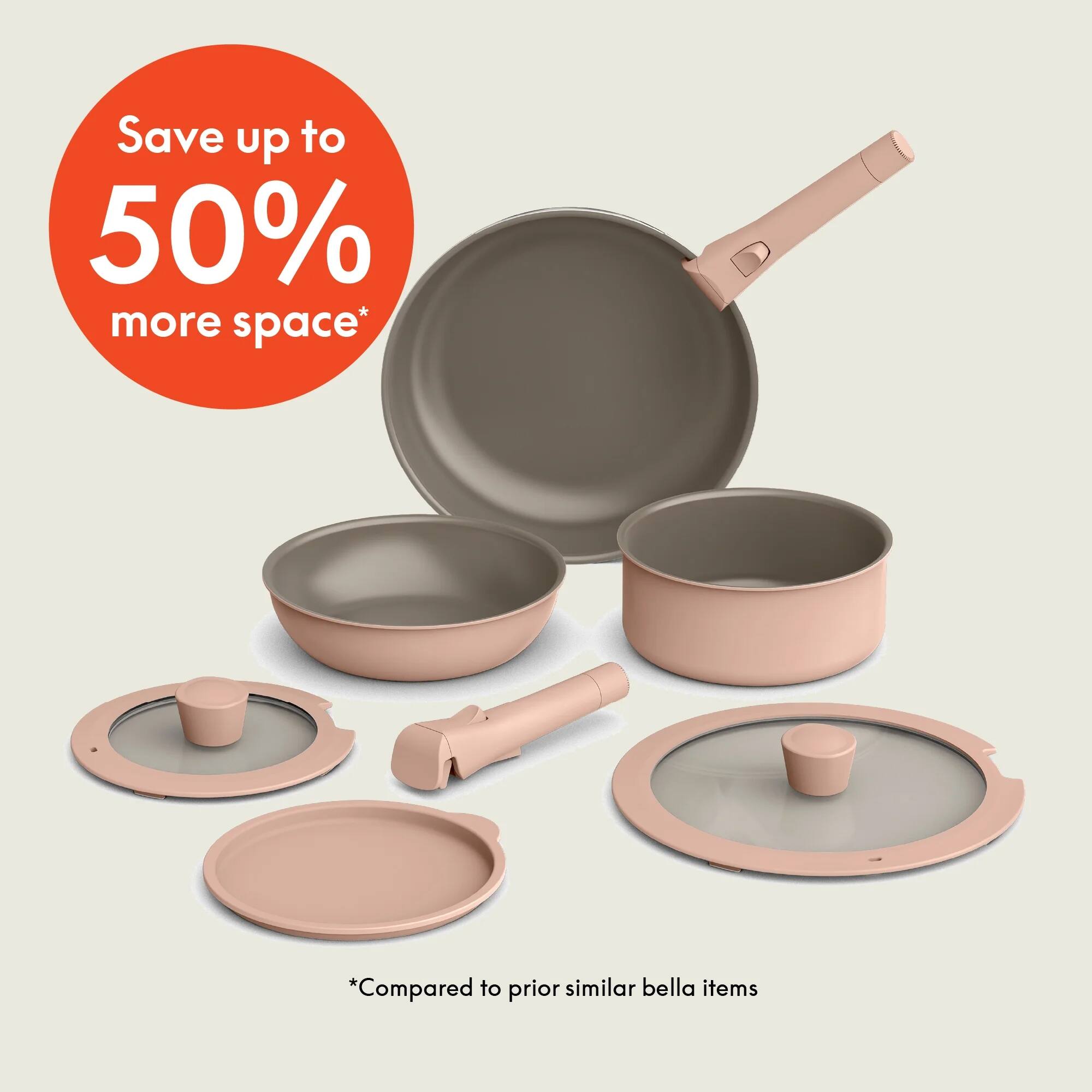 Save up to 50% more space* *Compared to prior similar bella items