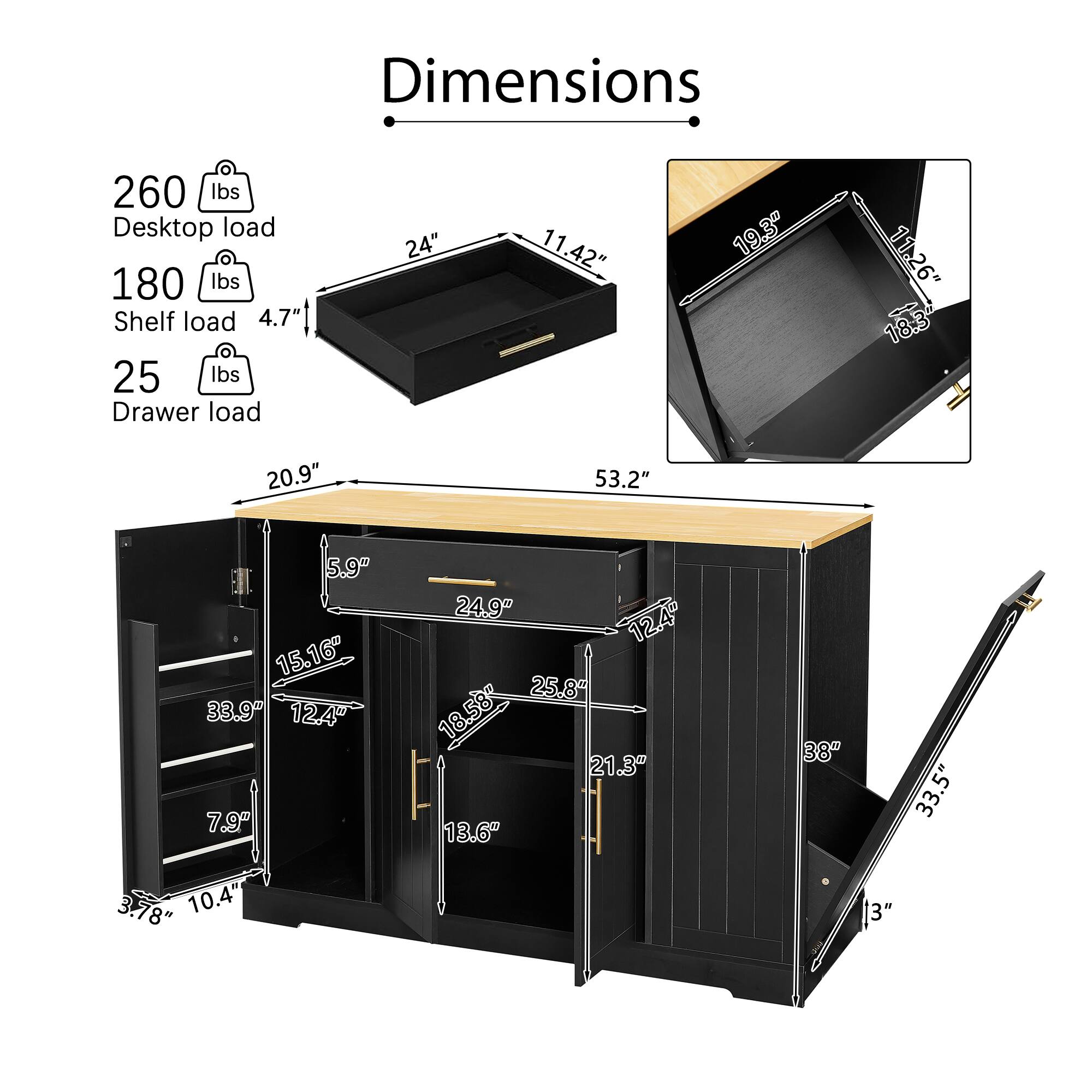 Dimensions  
260 lbs Desktop load  
180 lbs Shelf load  
25 lbs Drawer load  

24"  
11.42"  
4.7"  
53.2"  
20.9"  
5.9"  
24.9"  
15.16"  
33.9"  
12.4"  
7.9"  
18.5"  
21.3"  
13.6"  
38"  
33.5"  
3.78"  
10.4"  
3"  

19.3"  
11.26"  
16.3"