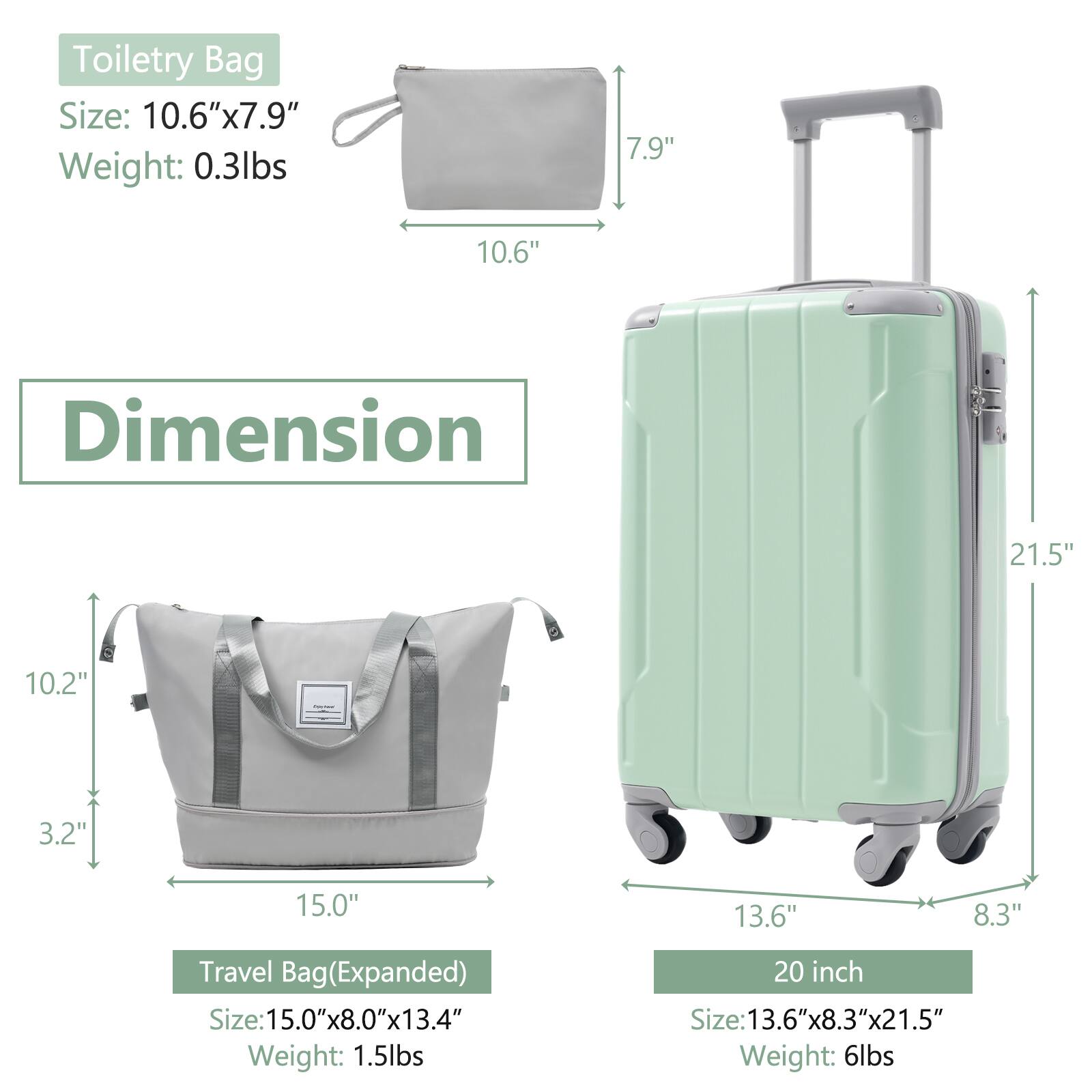 Toiletry Bag  
Size: 10.6" x 7.9"  
Weight: 0.3lbs  

Travel Bag (Expanded)  
Size: 15.0" x 8.0" x 13.4"  
Weight: 1.5lbs  

20 inch  
Size: 13.6" x 8.3" x 21.5"  
Weight: 6lbs