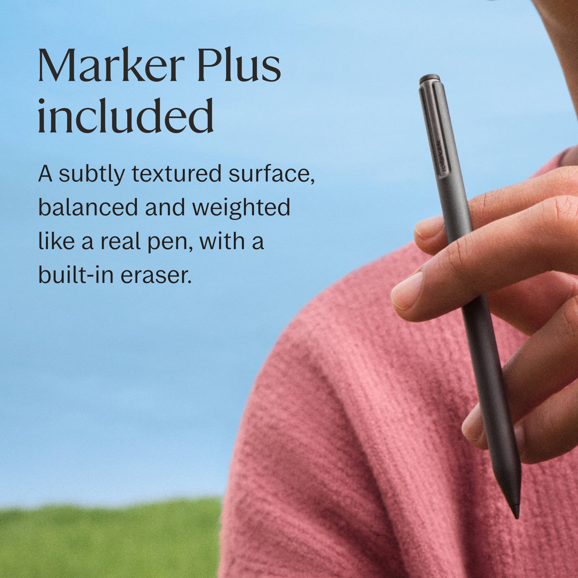 Marker Plus included

A subtly textured surface, balanced and weighted like a real pen, with a built-in eraser.