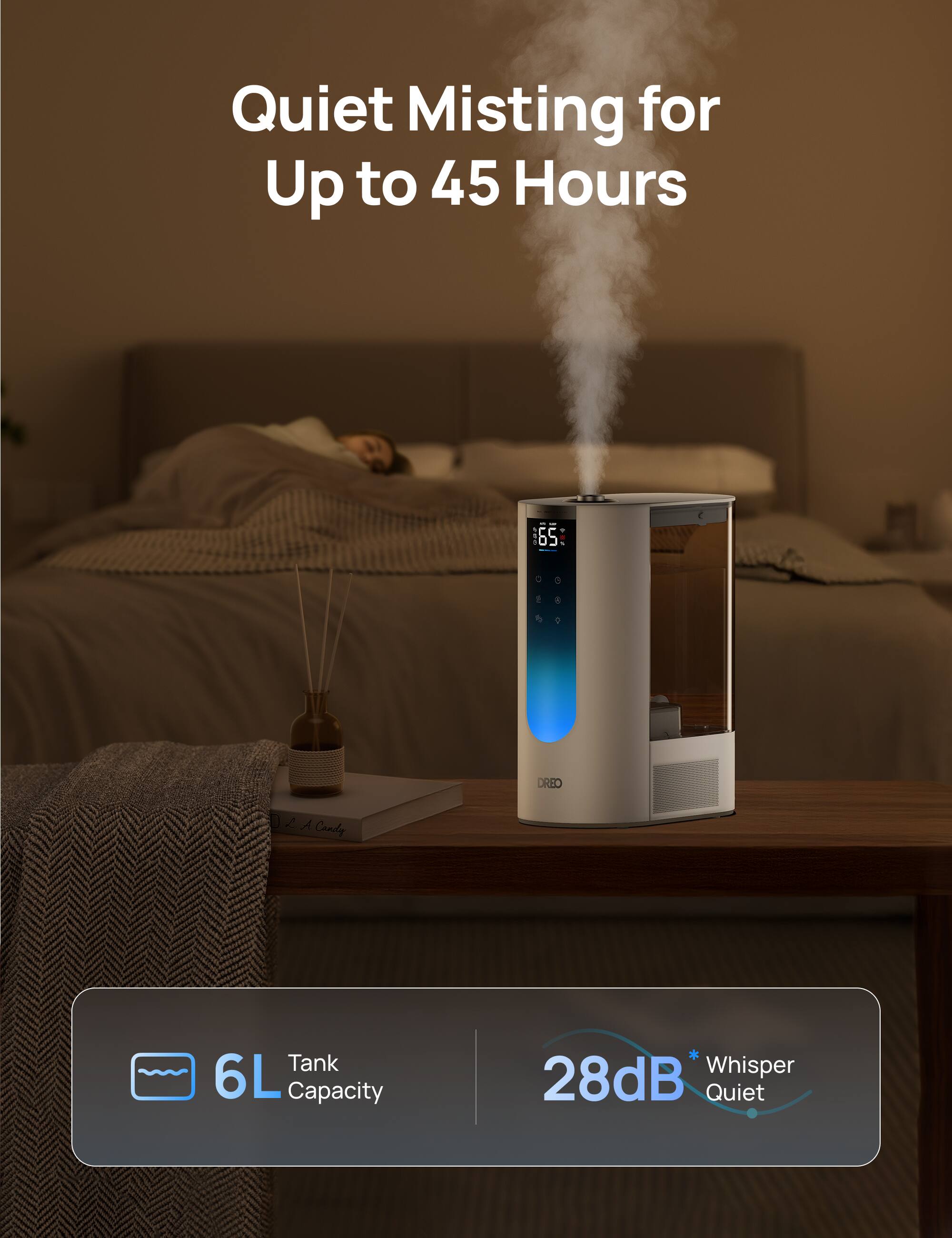 Quiet Misting for Up to 45 Hours

6L Tank Capacity

28dB* Whisper Quiet