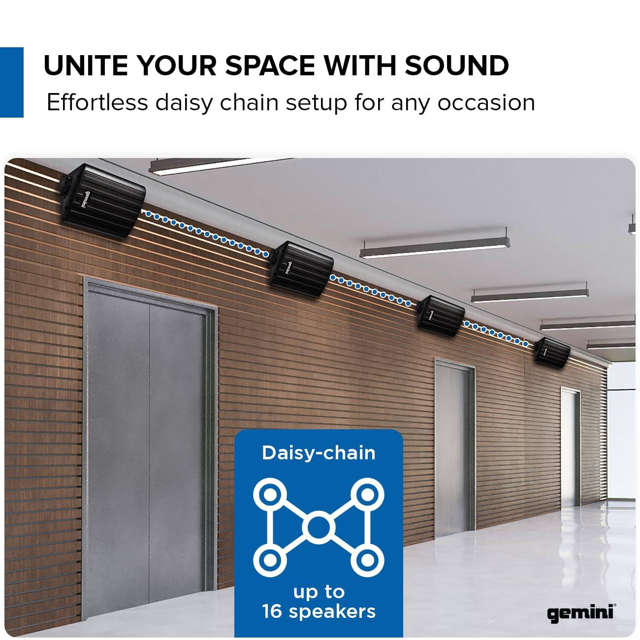 UNITE YOUR SPACE WITH SOUND  
Effortless daisy chain setup for any occasion  

Daisy-chain up to 16 speakers  

gemini