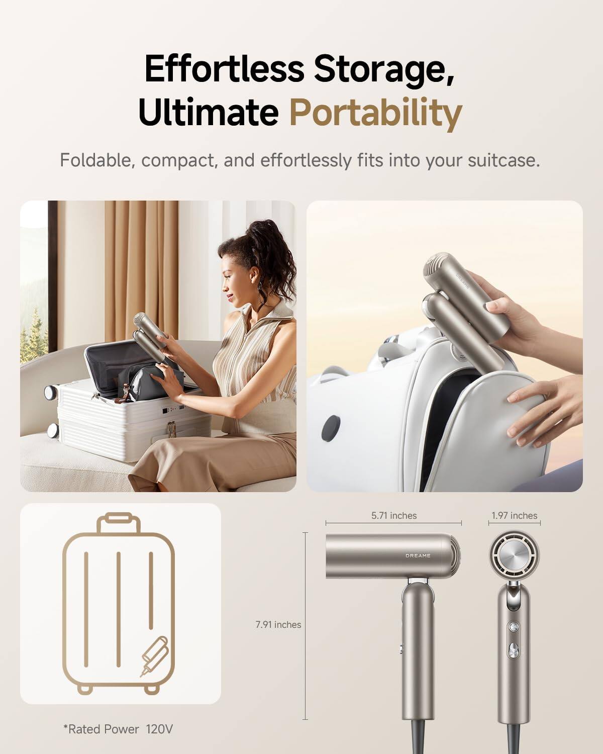 Effortless Storage, Ultimate Portability

Foldable, compact, and effortlessly fits into your suitcase.

5.71 inches  
1.97 inches  
7.91 inches

*Rated Power 120V