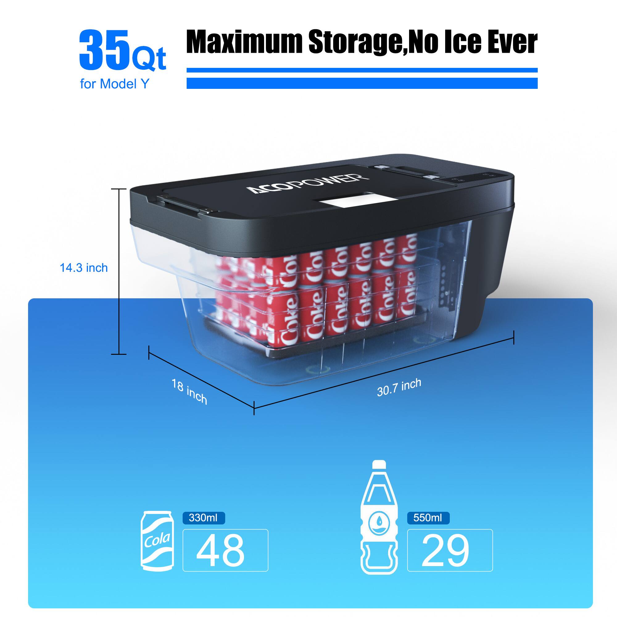 35Qt Maximum Storage, No Ice Ever for Model Y

14.3 inch
18 inch
30.7 inch

330ml Cola 48
550ml 29
