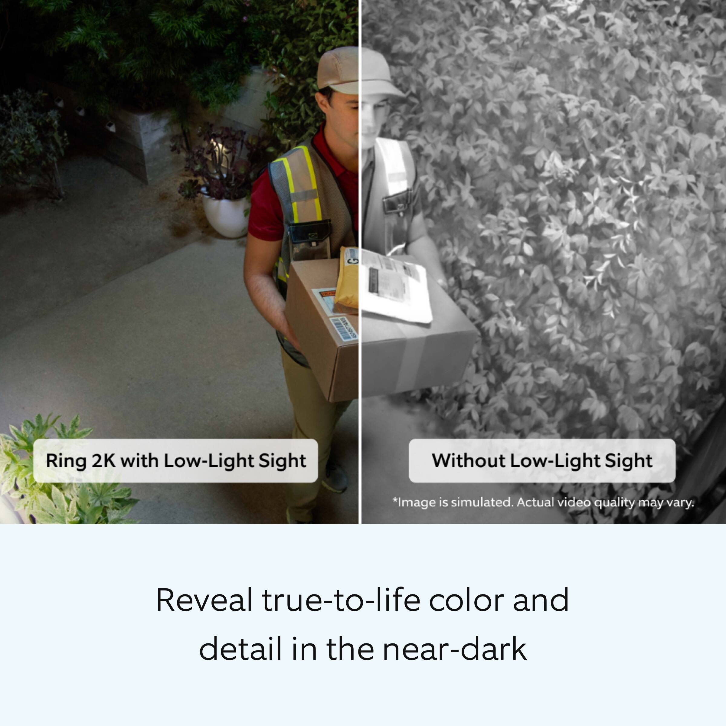 - Ring 2K with Low-Light Sight
- Without Low-Light Sight

*Image is simulated. Actual video quality may vary.

Reveal true-to-life color and detail in the near-dark