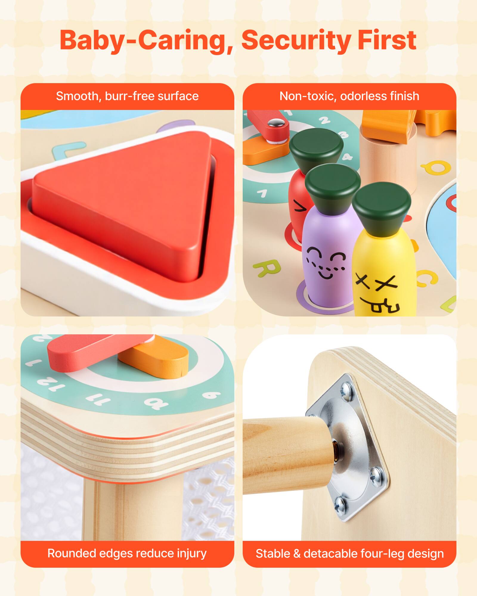 Baby-Caring, Security First

- Smooth, burr-free surface
- Non-toxic, odorless finish
- Rounded edges reduce injury
- Stable & detachable four-leg design