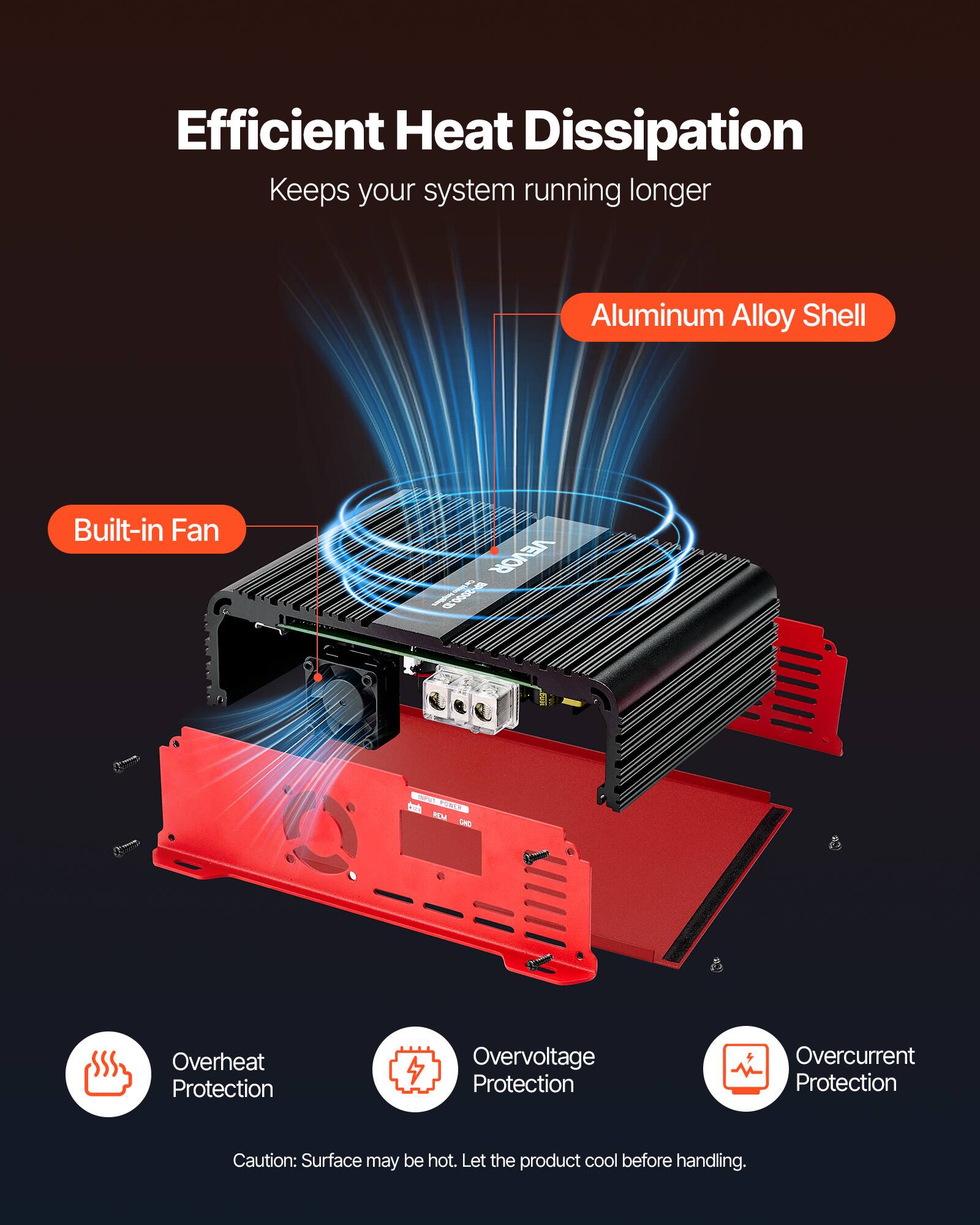 Efficient Heat Dissipation Keeps your system running longer

- Aluminum Alloy Shell
- Built-in Fan

D VEVOR Apilimo P-2000.20

TECKS POWER GO

- Overheat Protection
- Overvoltage Protection
- Overcurrent Protection

Caution: Surface may be hot. Let the product cool before handling.