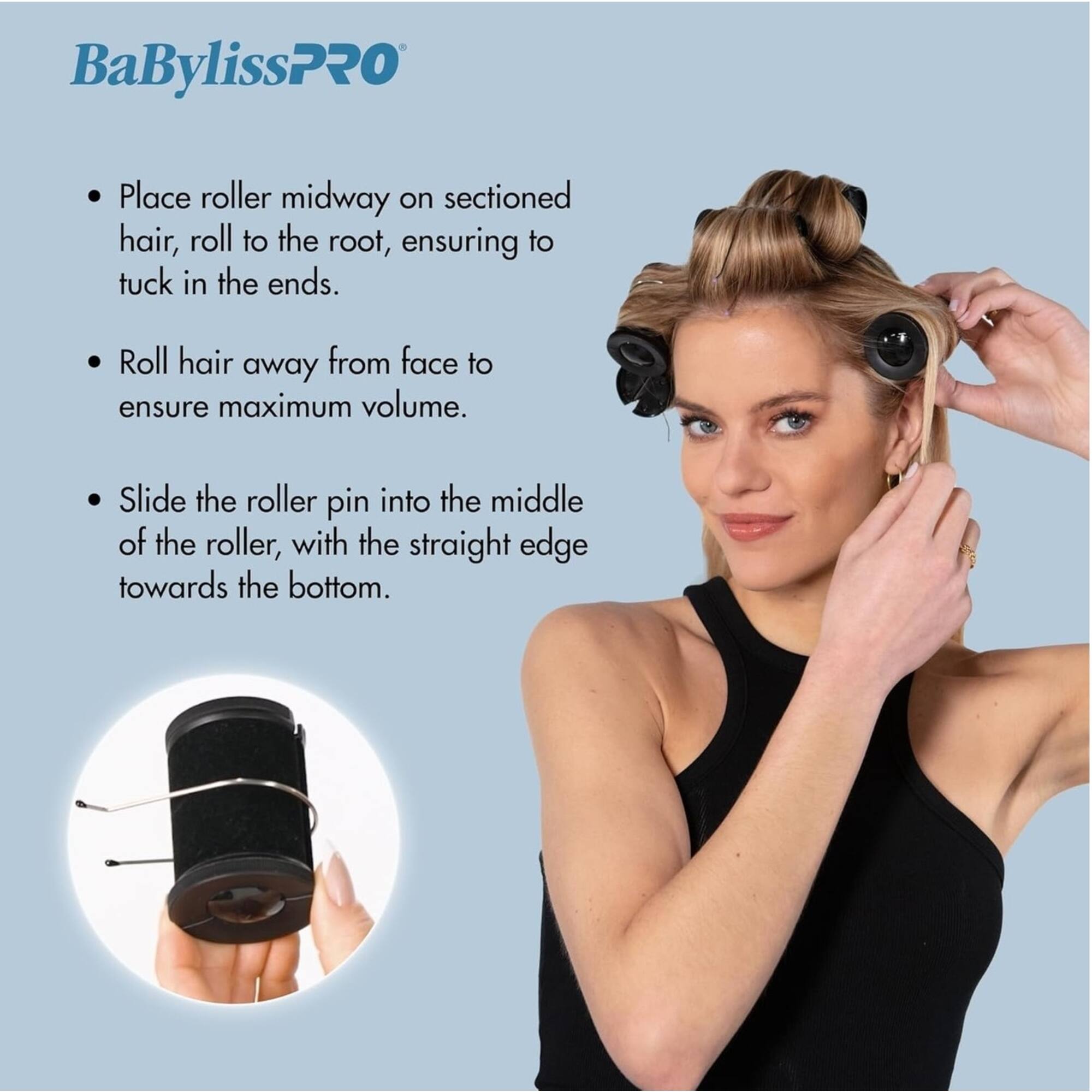 BaBylissPRO

- Place roller midway on sectioned hair, roll to the root, ensuring to tuck in the ends.
- Roll hair away from face to ensure maximum volume.
- Slide the roller pin into the middle of the roller, with the straight edge towards the bottom.
