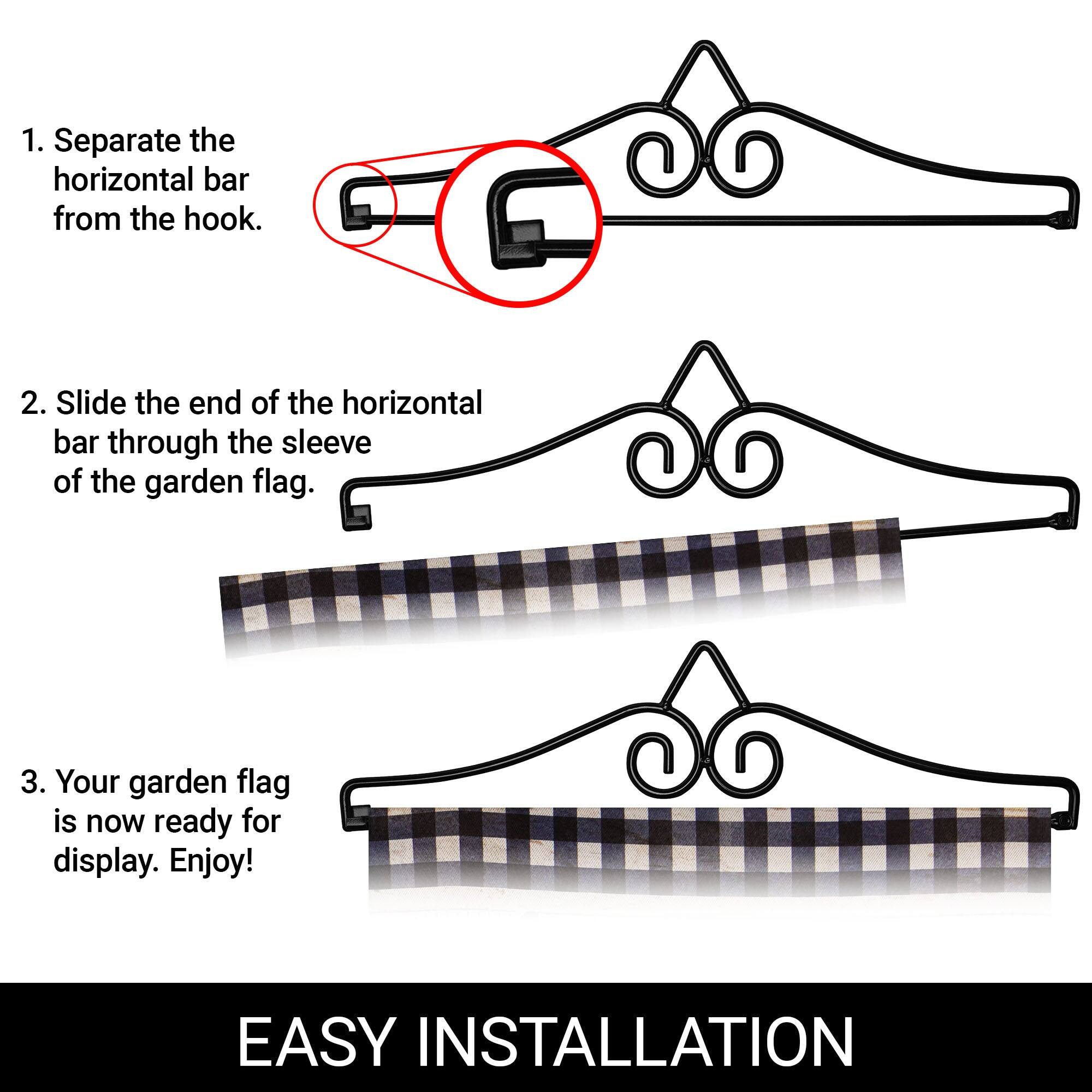1. Separate the horizontal bar from the hook.

2. Slide the end of the horizontal bar through the sleeve of the garden flag.

3. Your garden flag is now ready for display. Enjoy!

EASY INSTALLATION