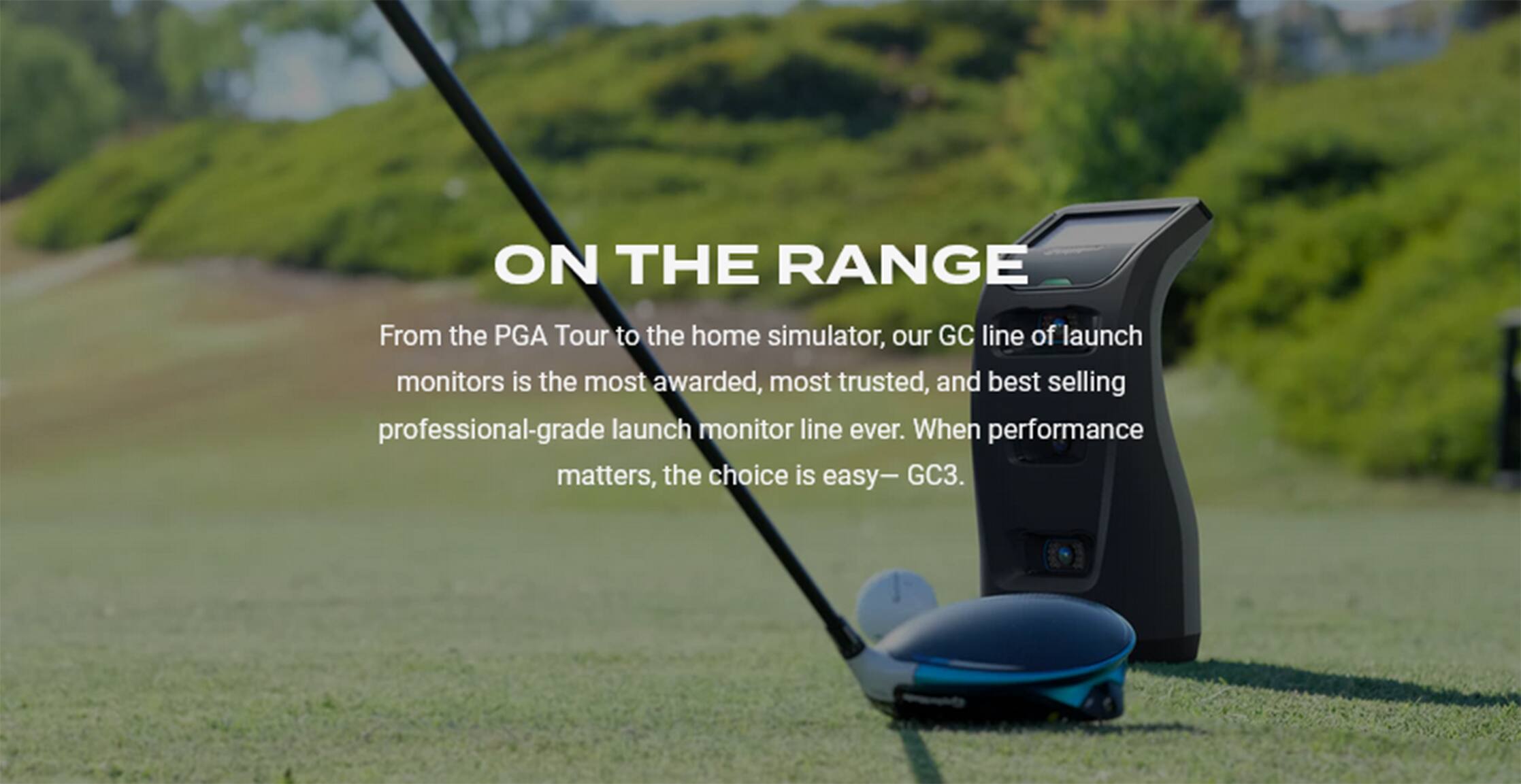 On the Range, from the PGA Tour to the home simulator, our GC line of launch monitors is the most awarded, most trusted, and best-selling professional-grade launch monitor line ever. When performance matters, the choice is easy - GC3.