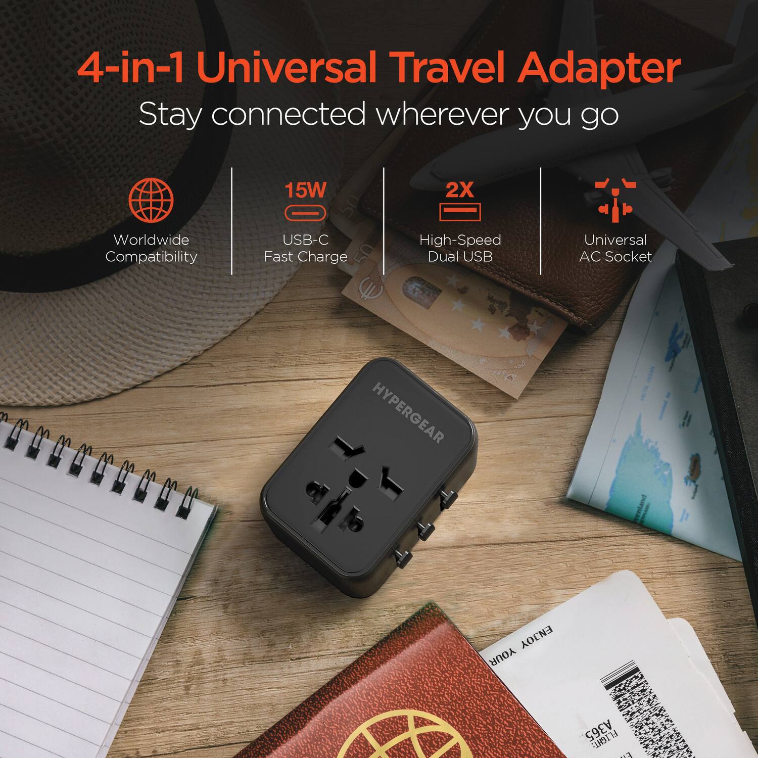 4-in-1 Universal Travel Adapter  
Stay connected wherever you go  

- Worldwide Compatibility  
- 15W USB-C Fast Charge  
- 2X High-Speed Dual USB  
- Universal AC Socket  

HYPERGEAR