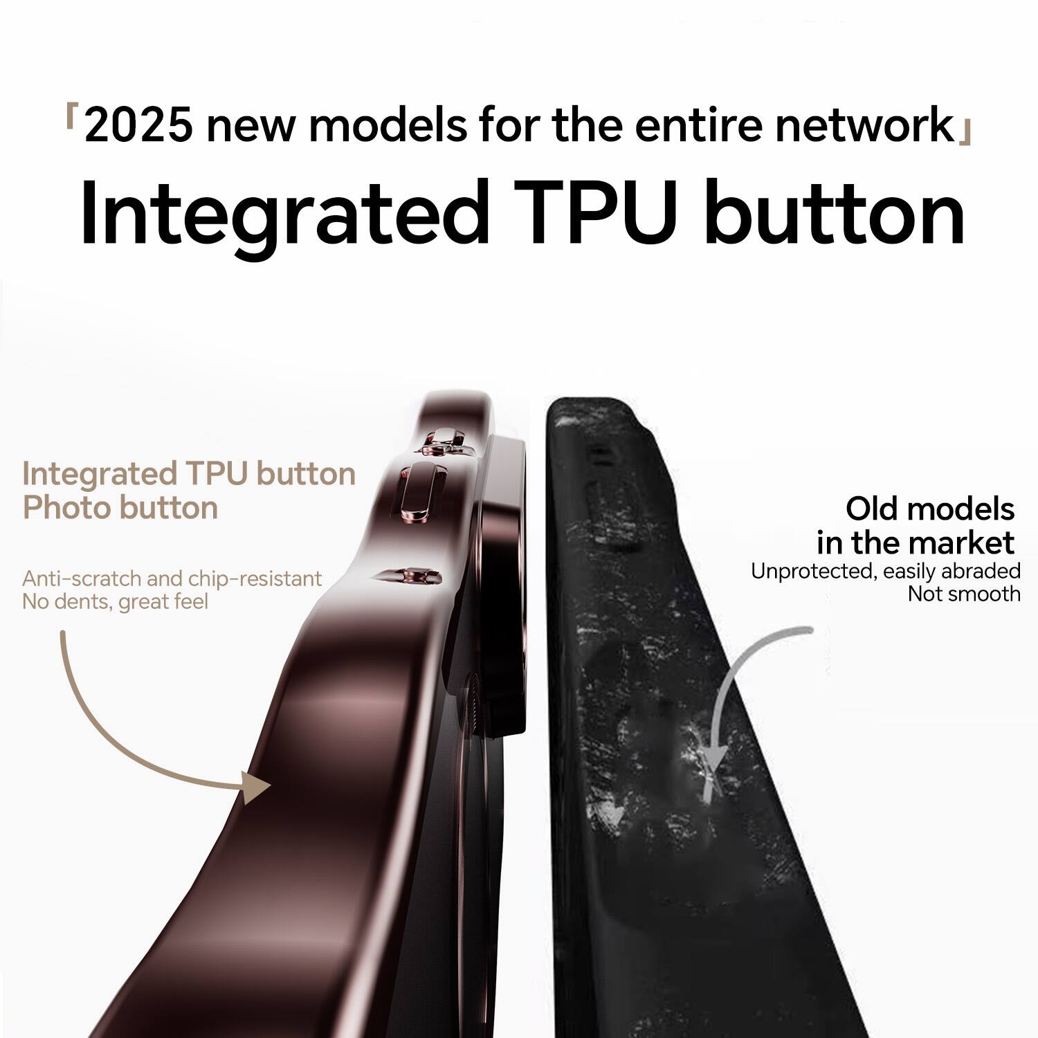 2025 new models for the entire network  
Integrated TPU button

Integrated TPU button  
Photo button  
Anti-scratch and chip-resistant  
No dents, great feel

Old models in the market  
Unprotected, easily abraded  
Not smooth