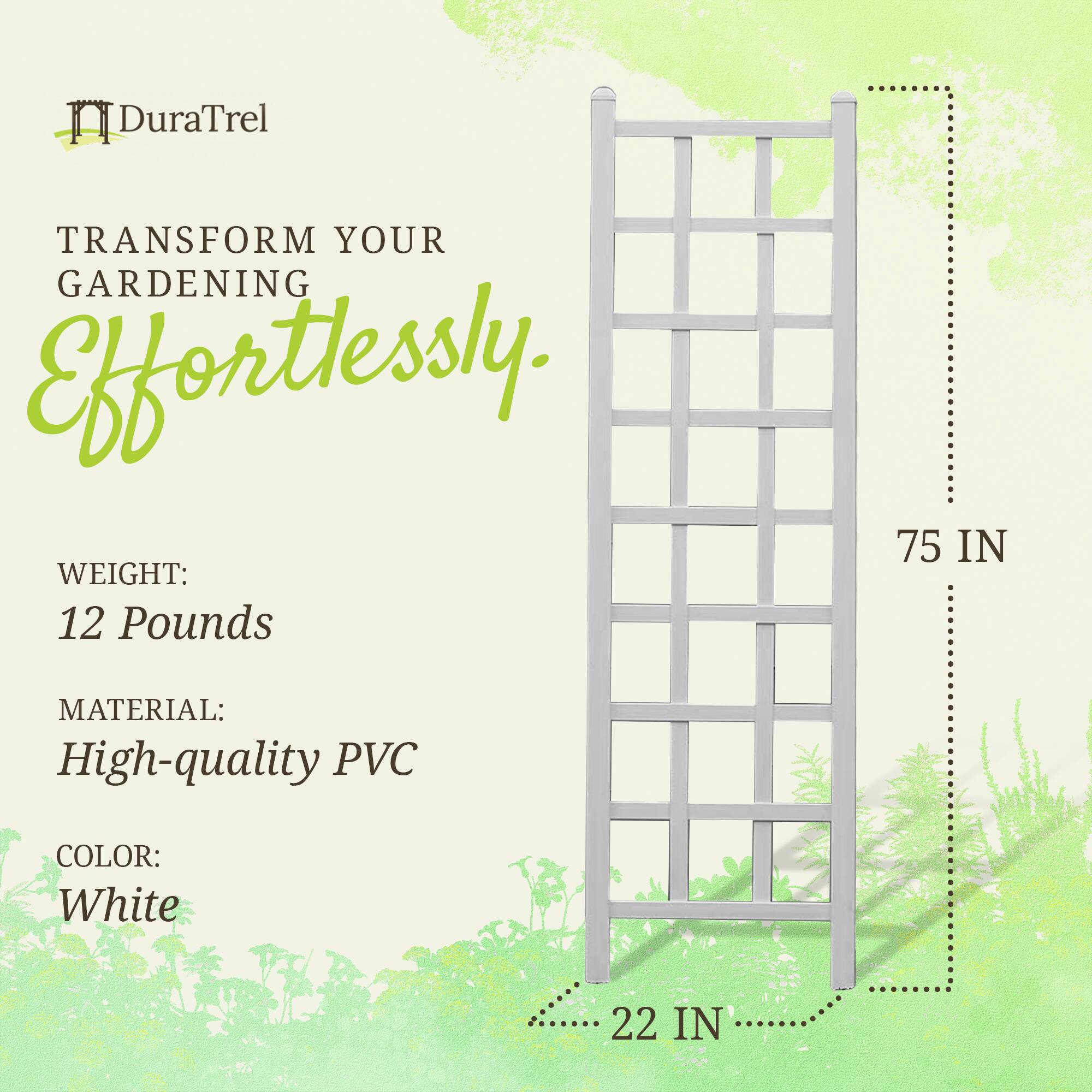 DuraTrel  
TRANSFORM YOUR GARDENING Effortlessly.  

WEIGHT: 12 Pounds  
MATERIAL: High-quality PVC  
COLOR: White  

75 IN  
22 IN