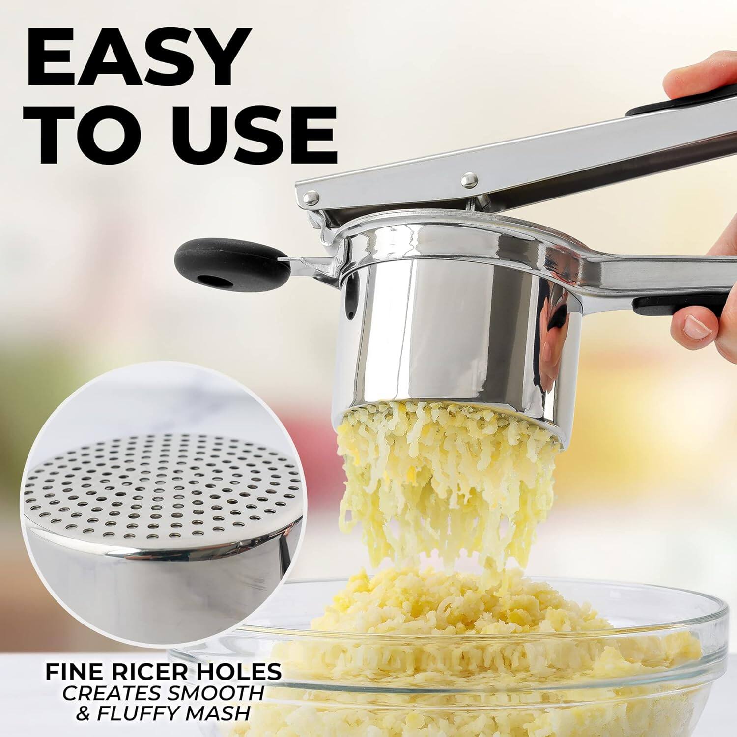 EASY TO USE

FINE RICER HOLES CREATES SMOOTH & FLUFFY MASH