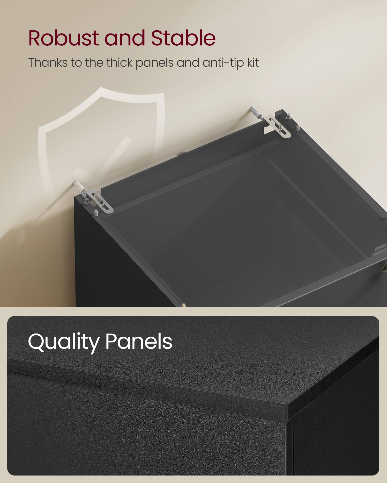 Robust and Stable  
Thanks to the thick panels and anti-tip kit  

Quality Panels