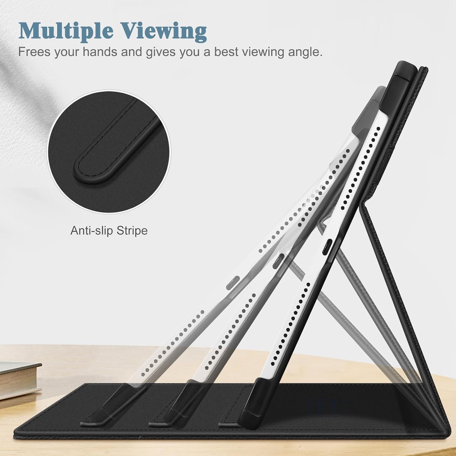Multiple Viewing  
Frees your hands and gives you a best viewing angle.  

Anti-slip Stripe