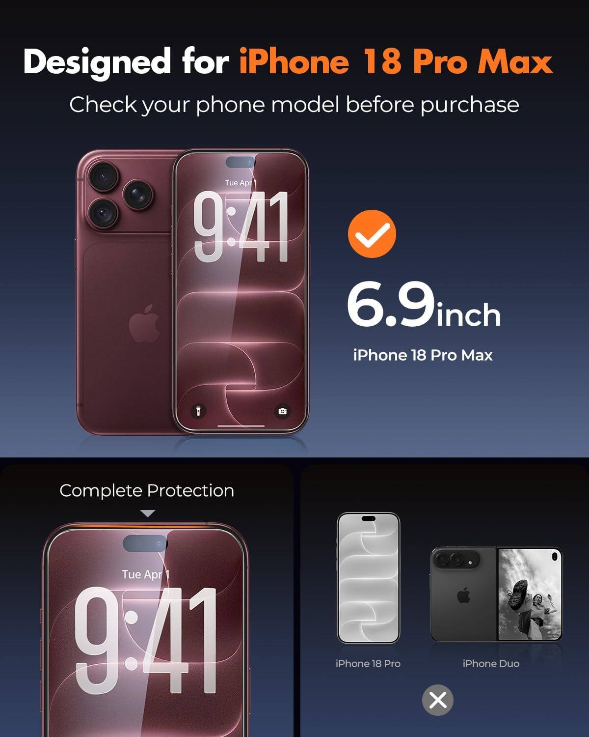 Designed for iPhone 18 Pro Max  
Check your phone model before purchase  

Tue Apr 9:41  
6.9inch iPhone 18 Pro Max  

Complete Protection  

Tue Apr 9:41  
iPhone 18 Pro  
iPhone Duo X