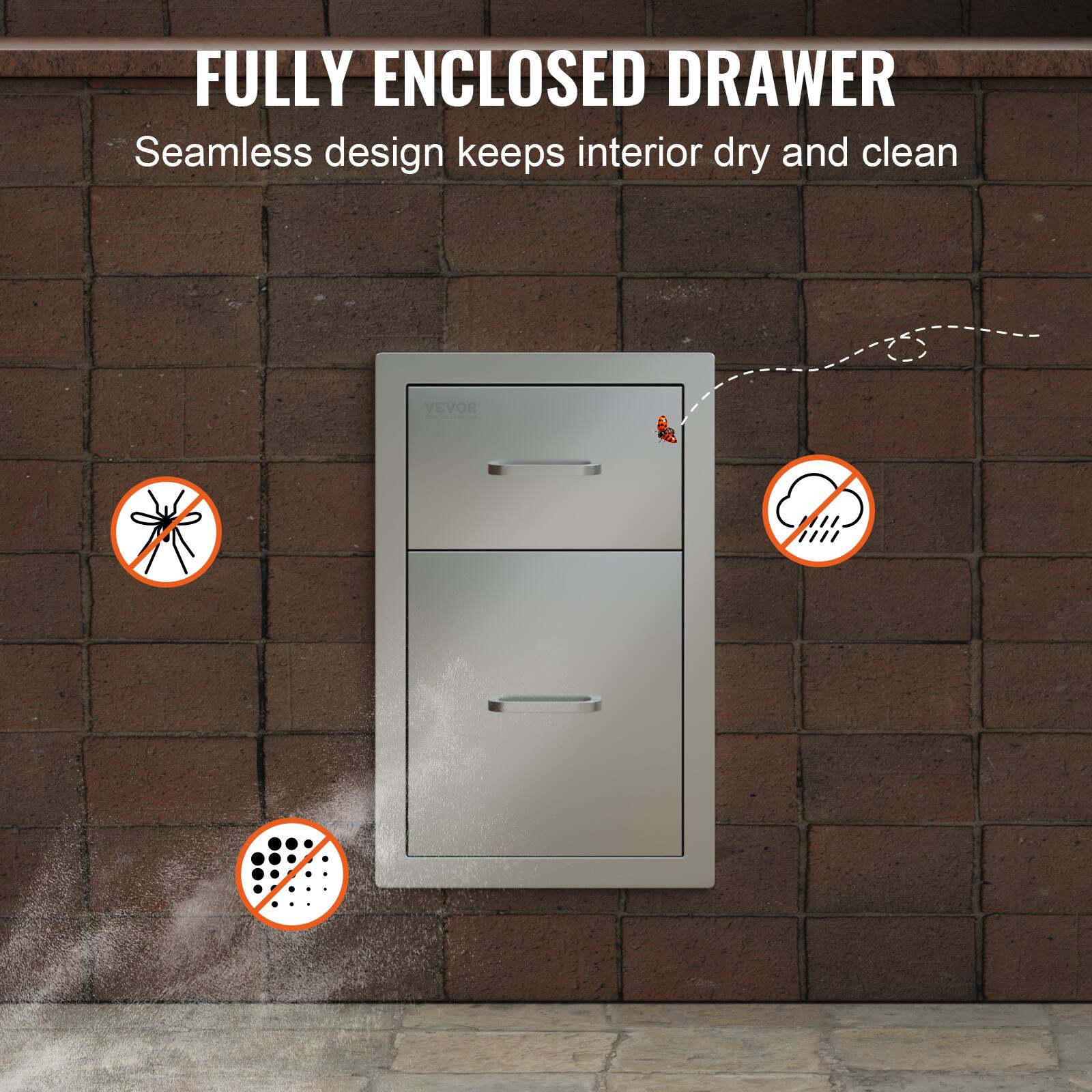 FULLY ENCLOSED DRAWER  
Seamless design keeps interior dry and clean