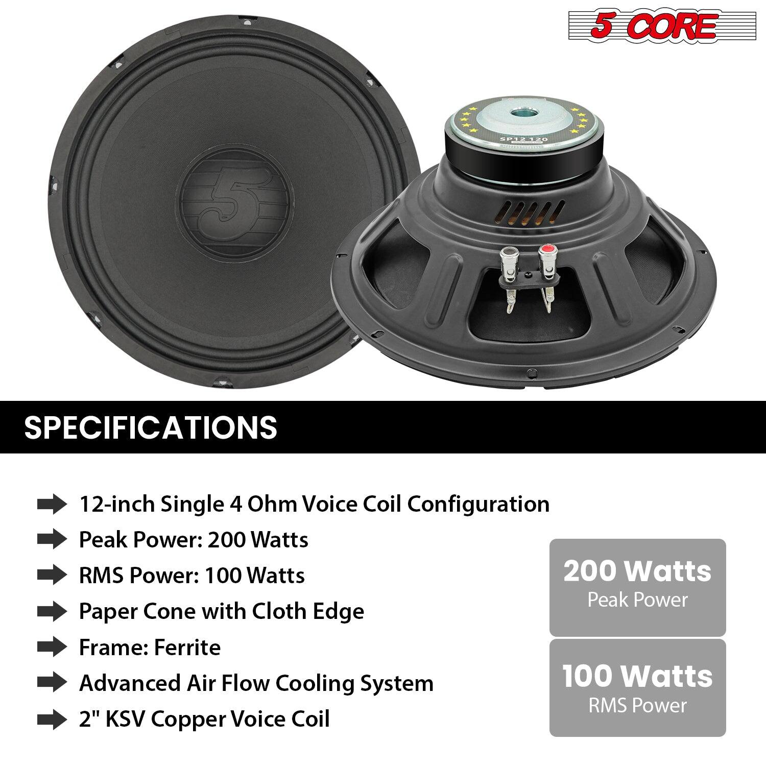 5 CORE
SP1212
SPECIFICATIONS
12-inch Single 4 Ohm Voice Coil Configuration
Peak Power: 200 Watts
RMS Power: 100 Watts
Paper Cone with Cloth Edge
Frame: Ferrite
Advanced Air Flow Cooling System
2" KSV Copper Voice Coil
200 Watts Peak Power
100 Watts RMS Power