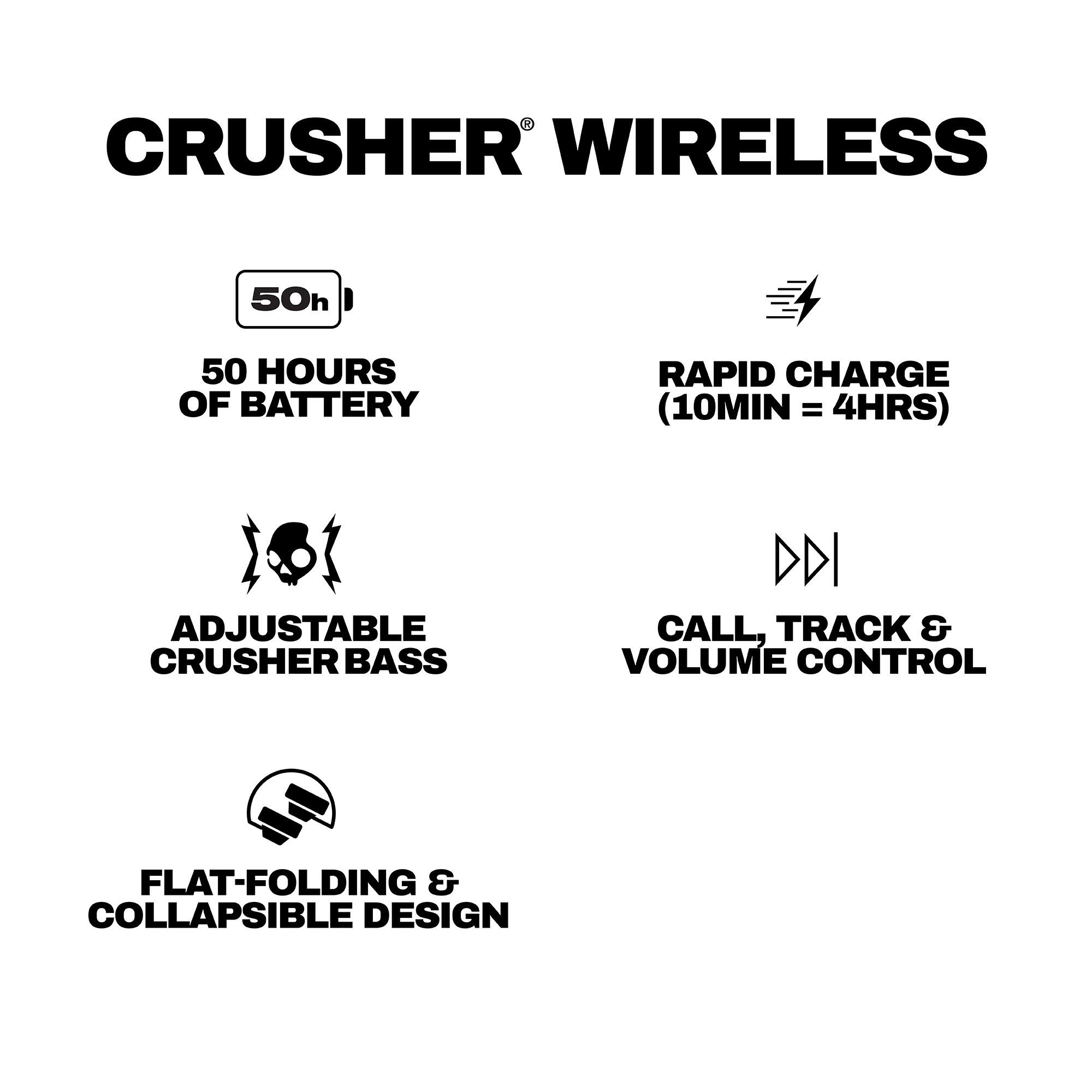 CRUSHER WIRELESS

- 50h
- 50 HOURS OF BATTERY
- RAPID CHARGE (10MIN = 4HRS)
- ADJUSTABLE CRUSHER BASS
- CALL, TRACK & VOLUME CONTROL
- FLAT-FOLDING & COLLAPSIBLE DESIGN