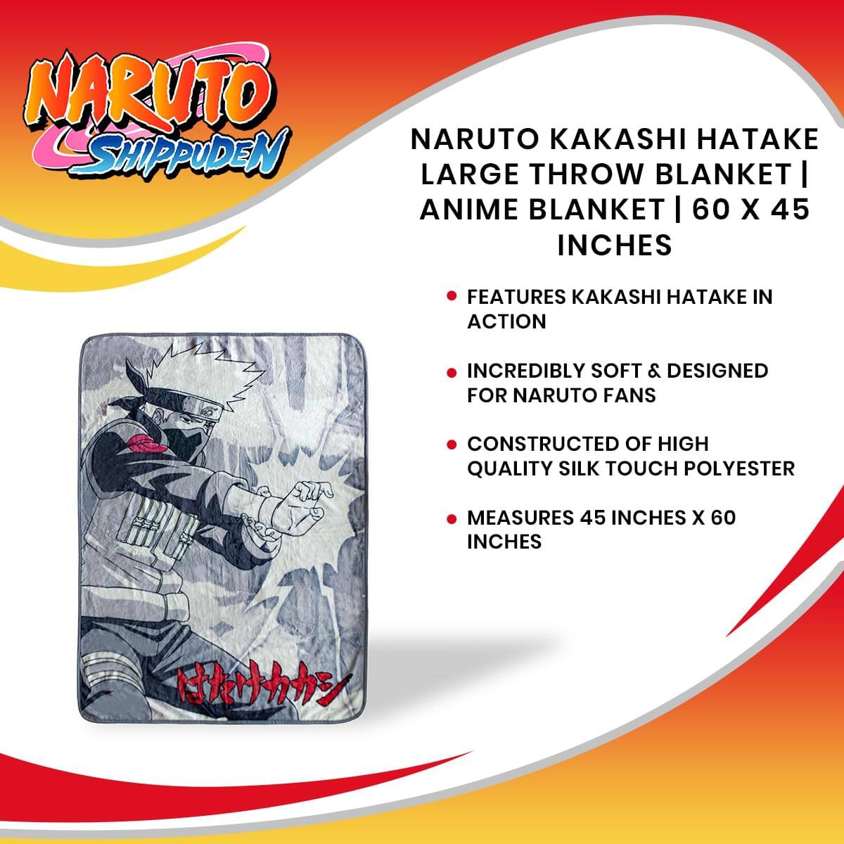 NARUTO SHIPPUDEN NARUTO KAKASHI HATAKE LARGE THROW BLANKET | ANIME BLANKET | 60 X 45 INCHES

FEATURES KAKASHI HATAKE IN ACTION

INCREDIBLY SOFT & DESIGNED FOR NARUTO FANS

CONSTRUCTED OF HIGH QUALITY SILK TOUCH POLYESTER

MEASURES 45 INCHES X 60 INCHES