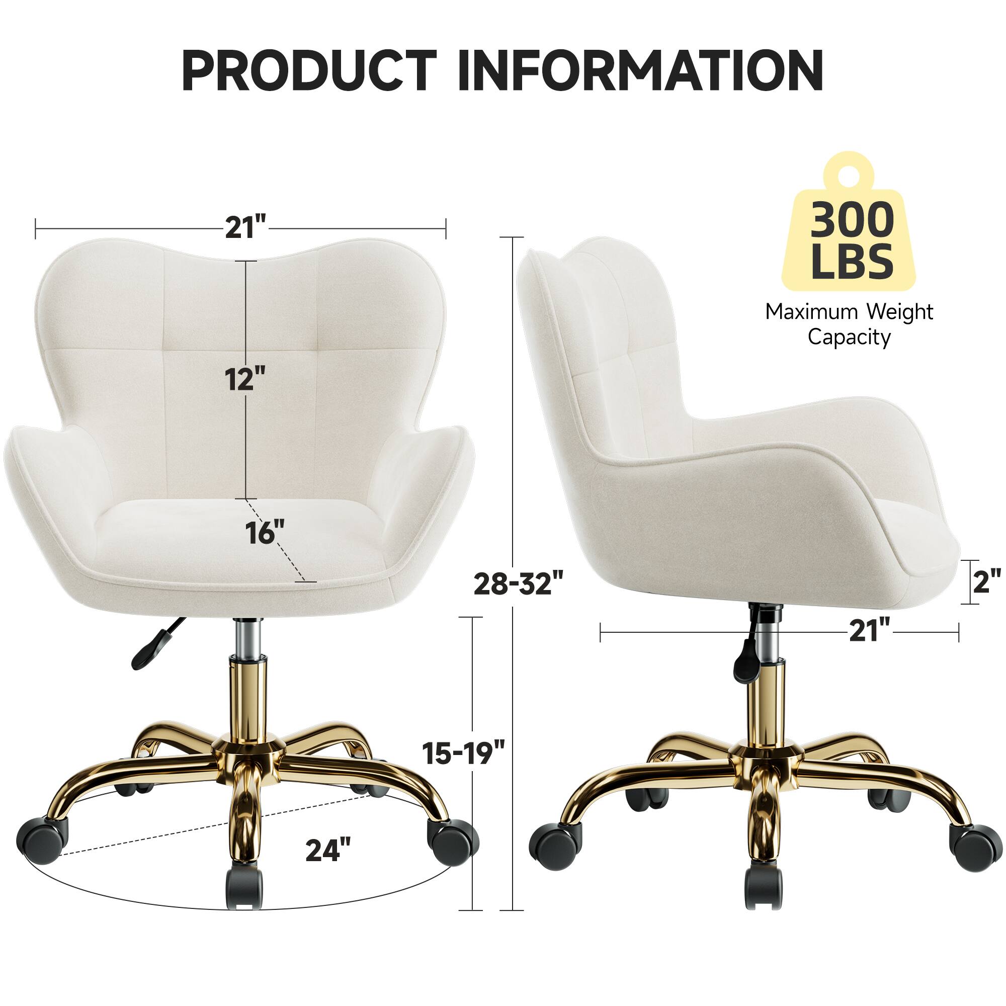 PRODUCT INFORMATION

- 21" (Width)
- 12" (Depth)
- 16" (Height)
- 28-32" (Adjustable Height)
- 21" (Seat Height)
- 2" (Seat Depth)
- 15-19" (Seat Width)
- 24" (Base Diameter)

Maximum Weight Capacity: 300 LBS