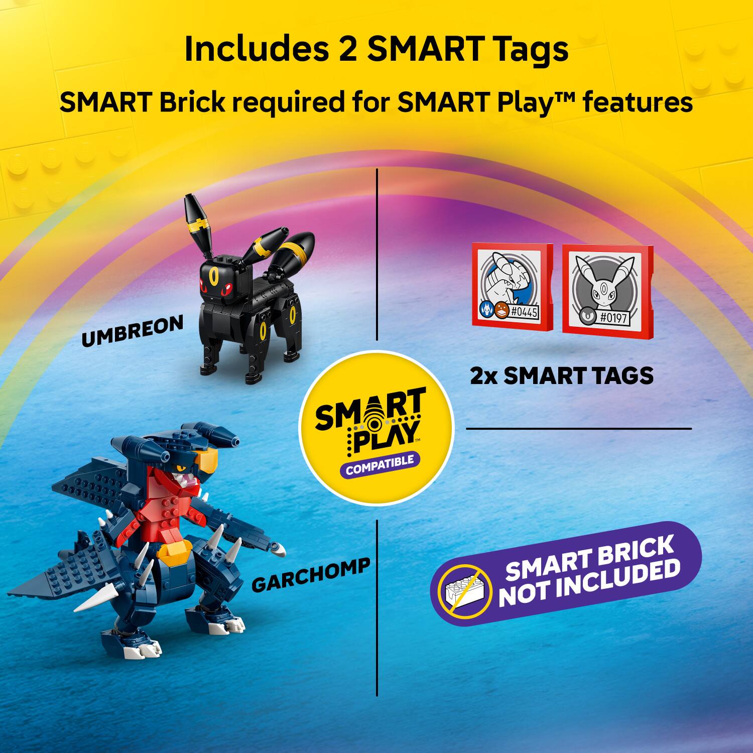 Includes 2 SMART Tags  
SMART Brick required for SMART Play™ features  
UMBREON  
2x SMART TAGS  
GARCHOMP  
SMART BRICK NOT INCLUDED