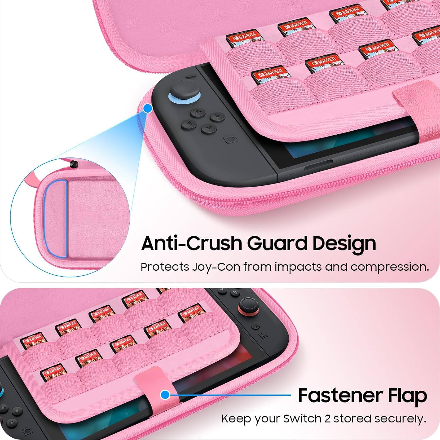 SWITCH SWITCH SWITCH SWITCH SWITCH  
UV SWITCH  
60 SWITE  
Anti-Crush Guard Design Protects Joy-Con from impacts and compression.  
CO  
GIAN  
B  

Fastener Flap Keep your Switch 2 stored securely.