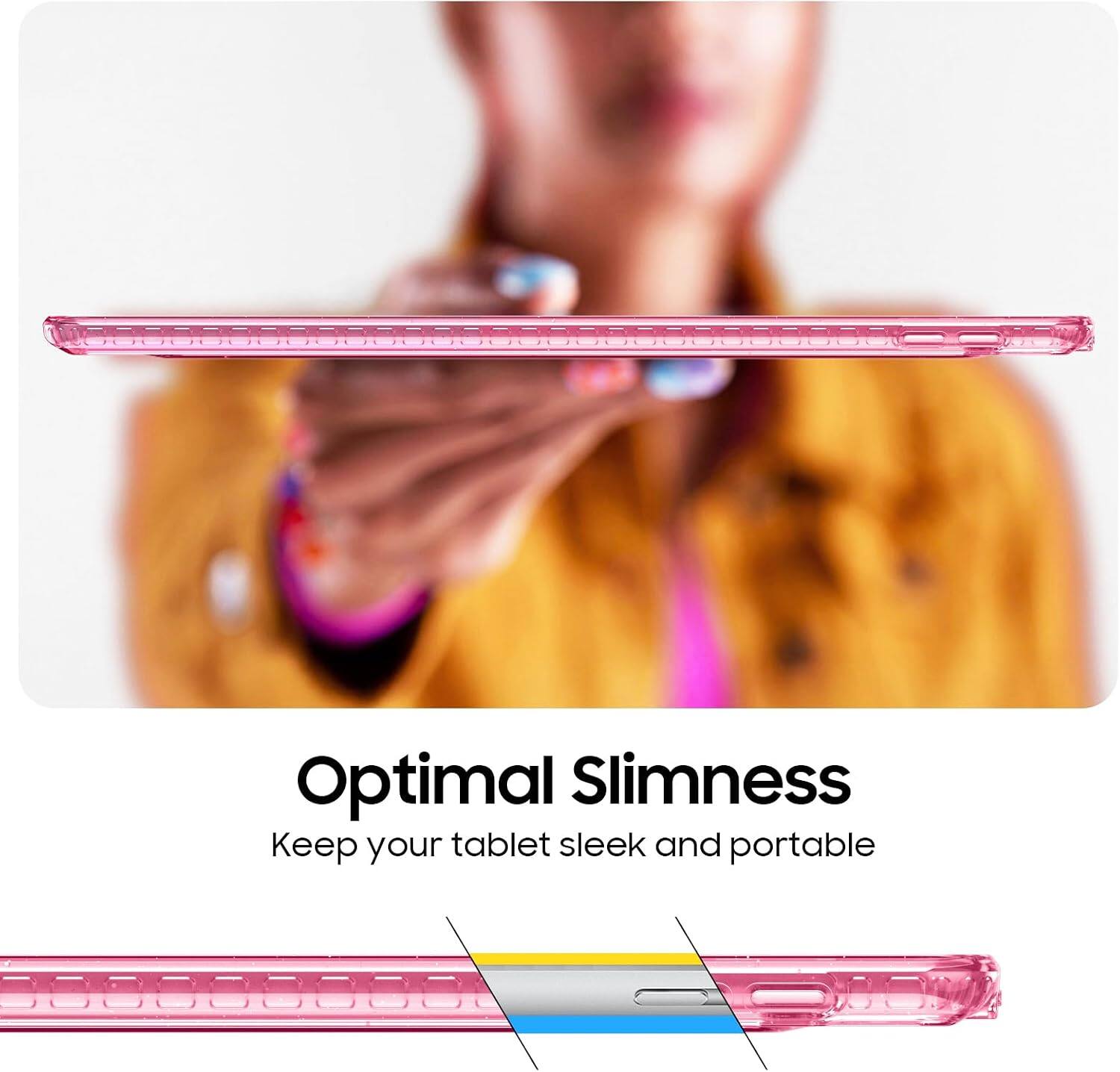 Optimal Slimness  
Keep your tablet sleek and portable