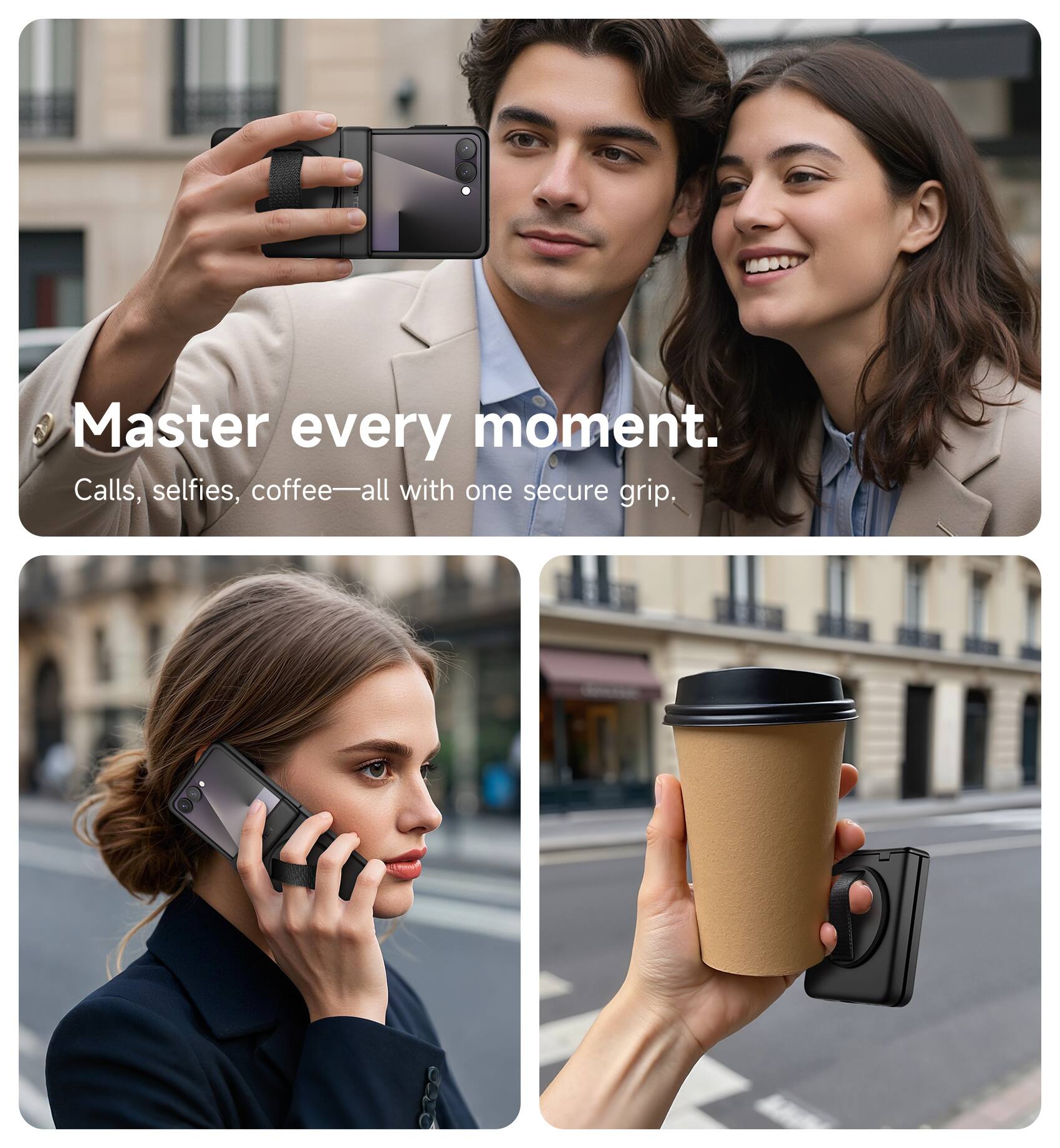 Master every moment.  
Calls, selfies, coffee—all with one secure grip.
