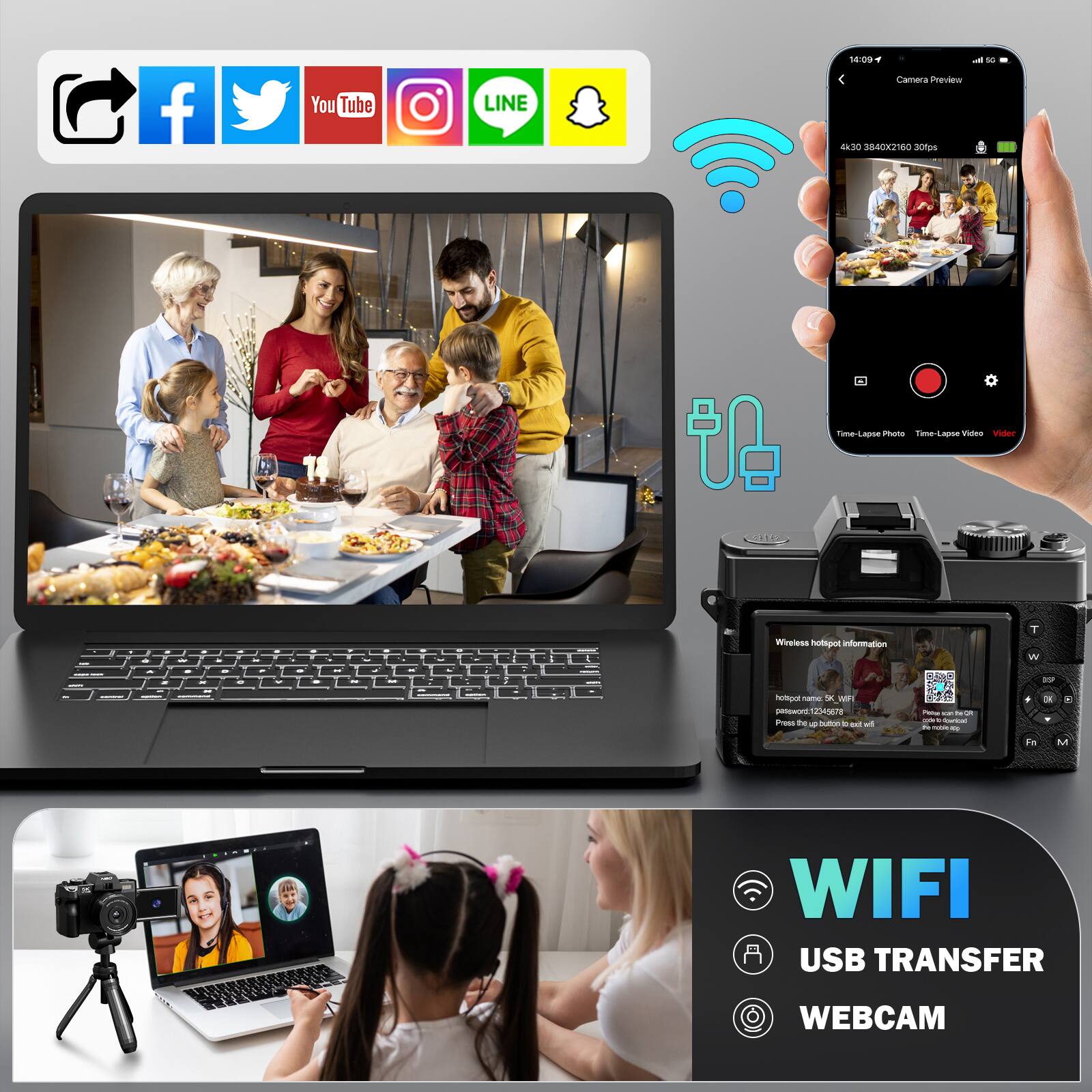 You Tube  
LINE  
14:09 1 A 50 Camera Preview 4x30 3840X2160 30fps  
are  
Time-Lapse Photo Time-Lapse Video Video  
-  
- E  
- -  
- + 9 x -  
O  
1 -  
-  
. -  
-  
. -  
-  
: C  
c - - -  
- -  
..  
-  
.  
.  
Weeless hotspot information hotspol name. X WIR password 12345678 Press the button : tod. d  
Perce sir OR COM Forlost 56 -  
T W M F  
8  
Fat  
M  
WIFI USB TRANSFER  
WEBCAM