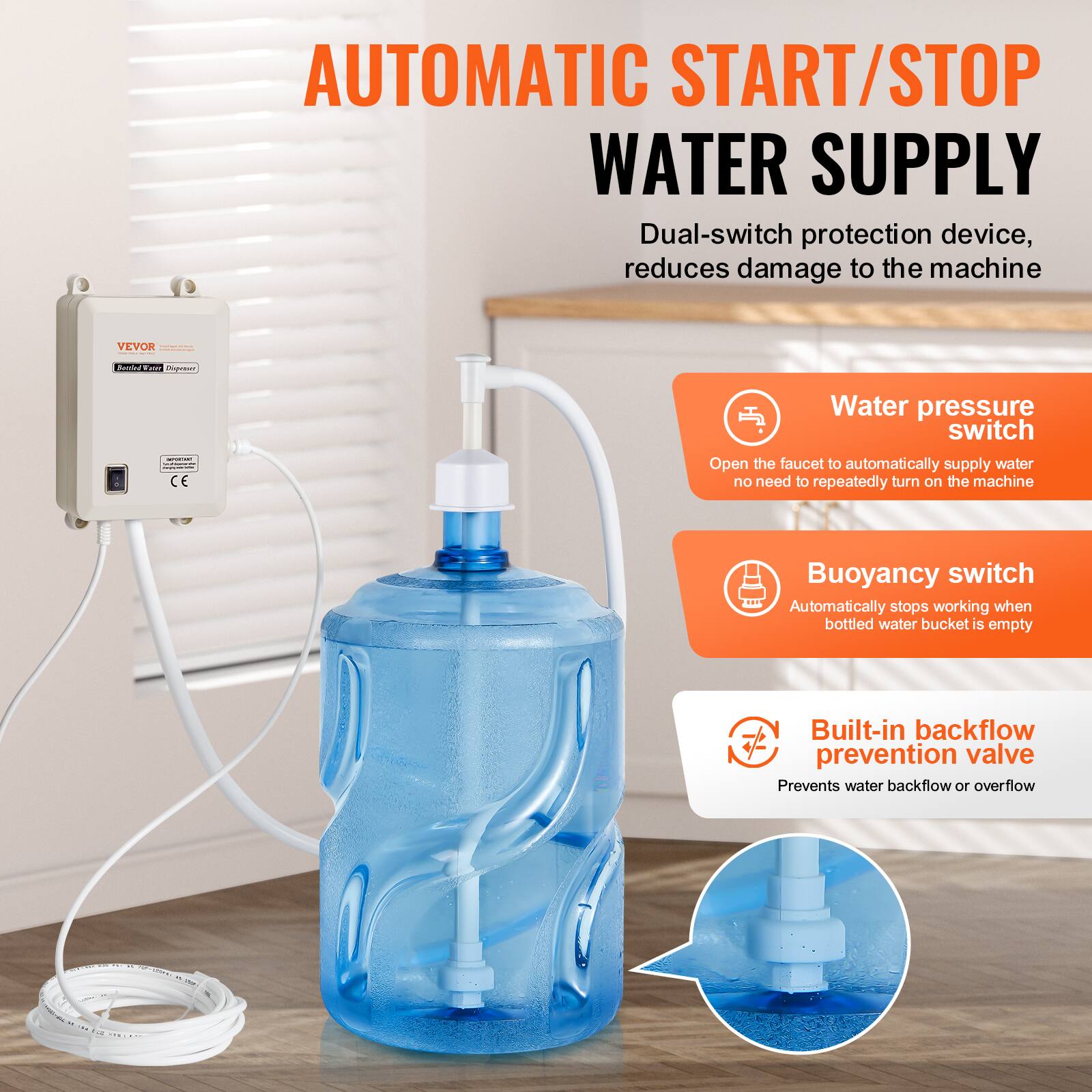 AUTOMATIC START/STOP WATER SUPPLY

Dual-switch protection device, reduces damage to the machine

VEVOR

Water pressure switch
Open the faucet to automatically supply water no need to repeatedly turn on the machine

Buoyancy switch
Automatically stops working when bottled water bucket is empty

Built-in backflow prevention valve
Prevents water backflow or overflow
