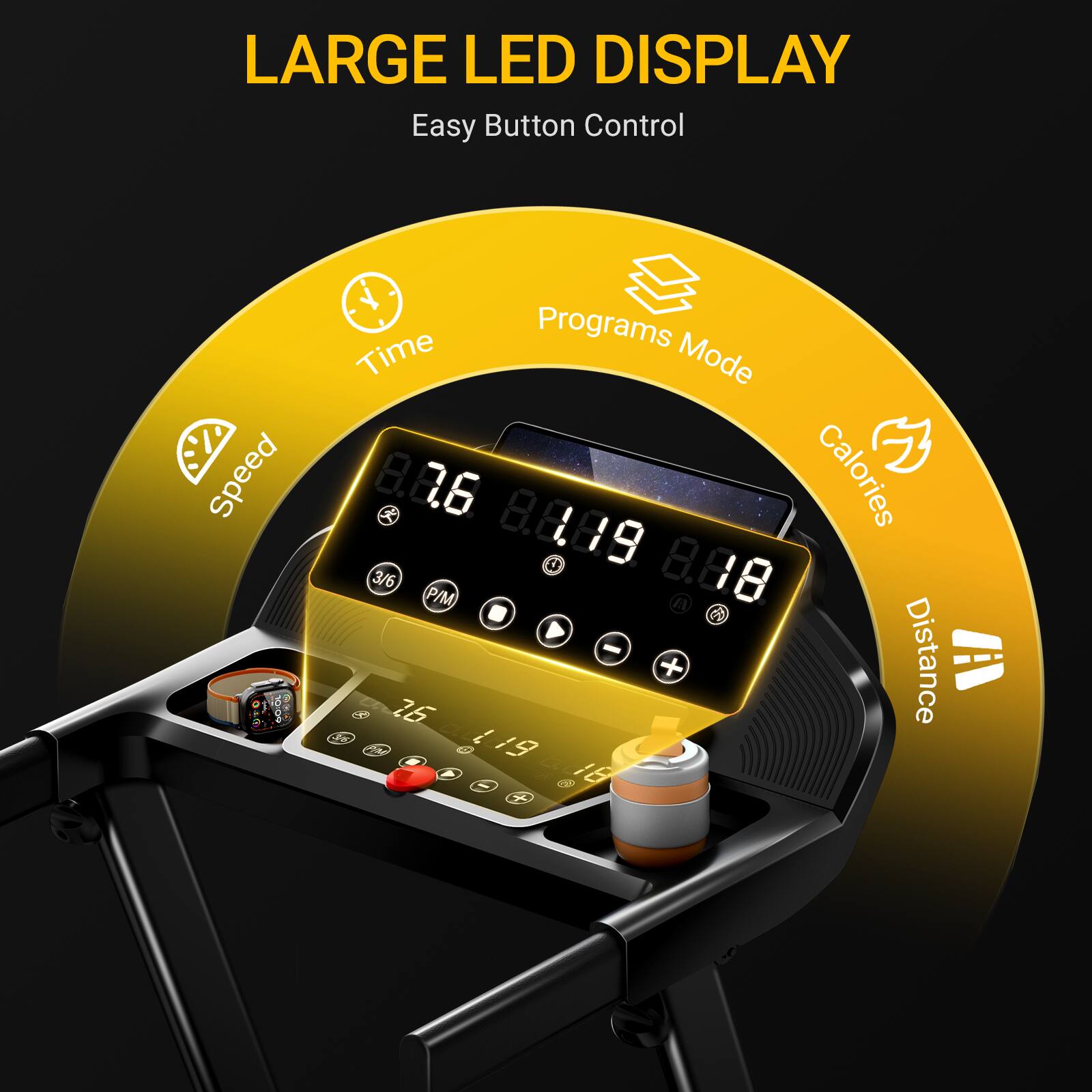 LARGE LED DISPLAY  
Easy Button Control  
Speed: 8.8.6  
Time: 8.8.89  
Calories: 8.88  
Distance: 19  
Programs Mode: 3/6 P/M