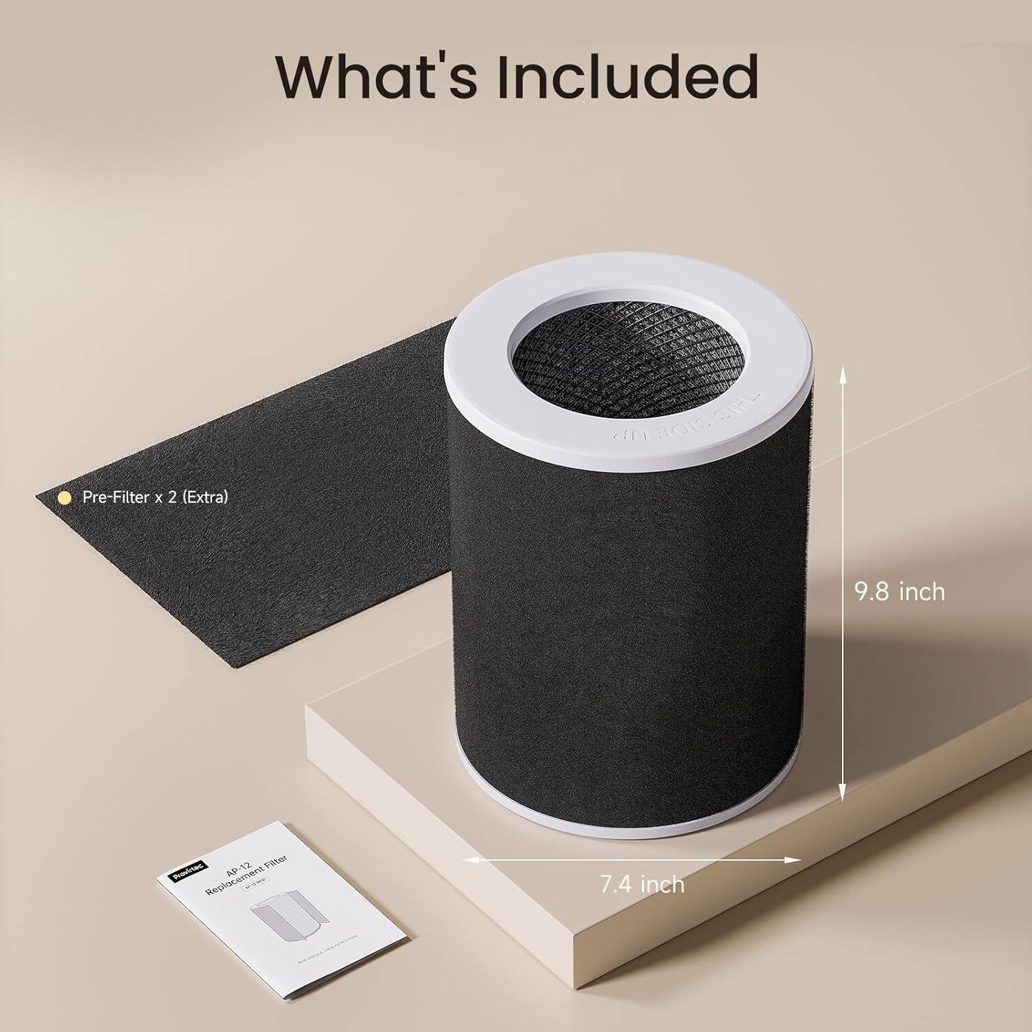 What's Included

- Pre-Filter x 2 (Extra)
- 9.8 inch
- 7.4 inch